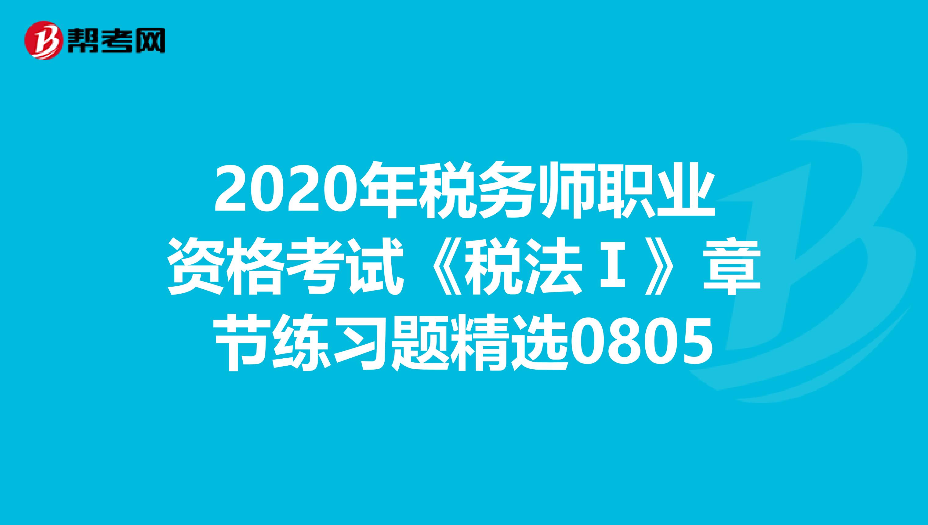 2020年税务师职业资格考试《税法Ⅰ》章节练习题精选0805