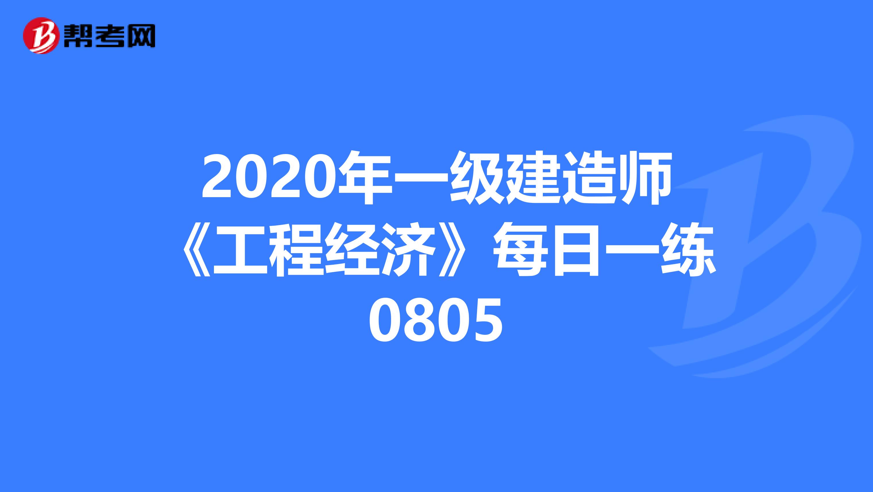 2020年一级建造师《工程经济》每日一练0805