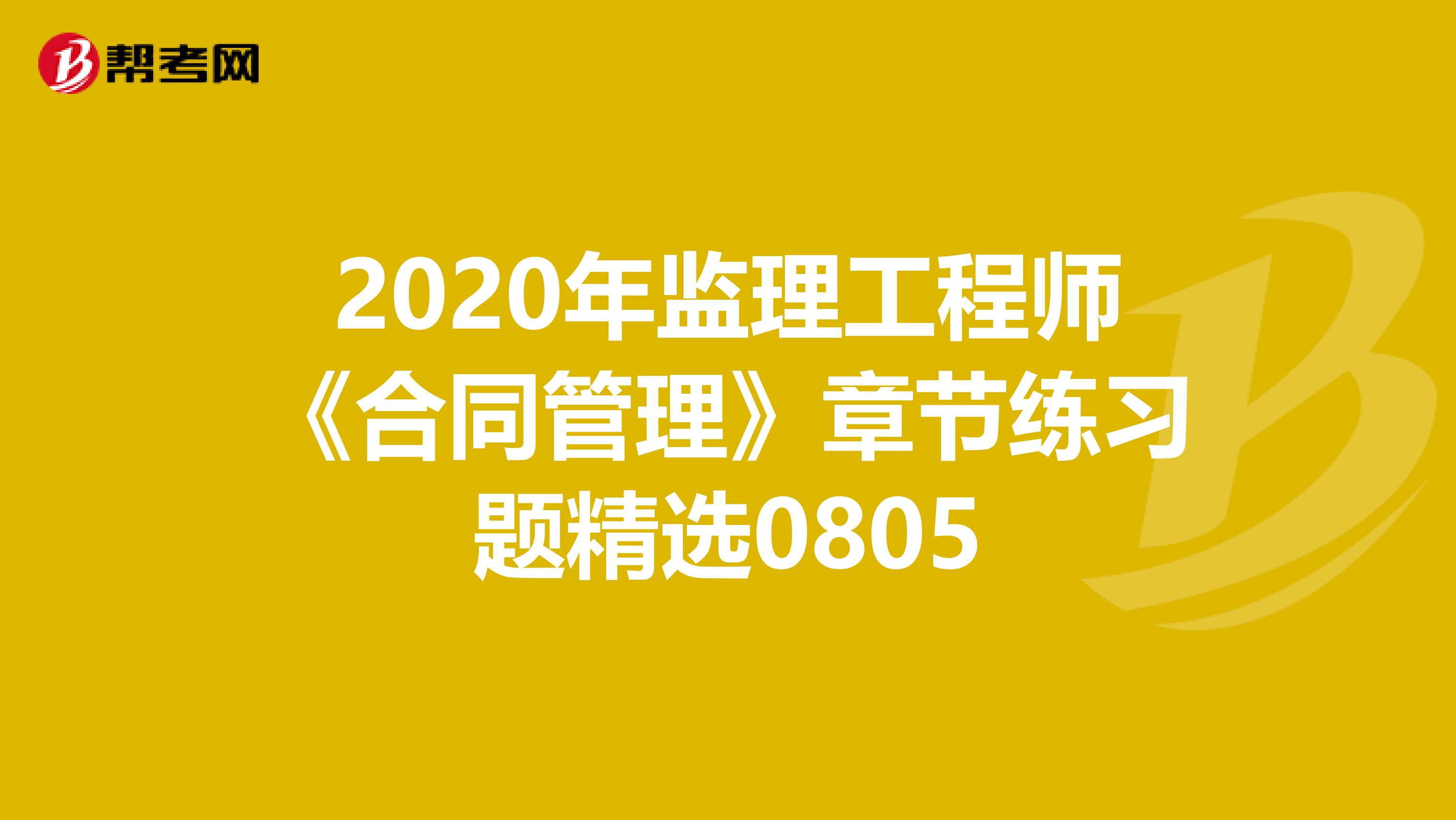 2020年监理工程师《合同管理》章节练习题精选0805