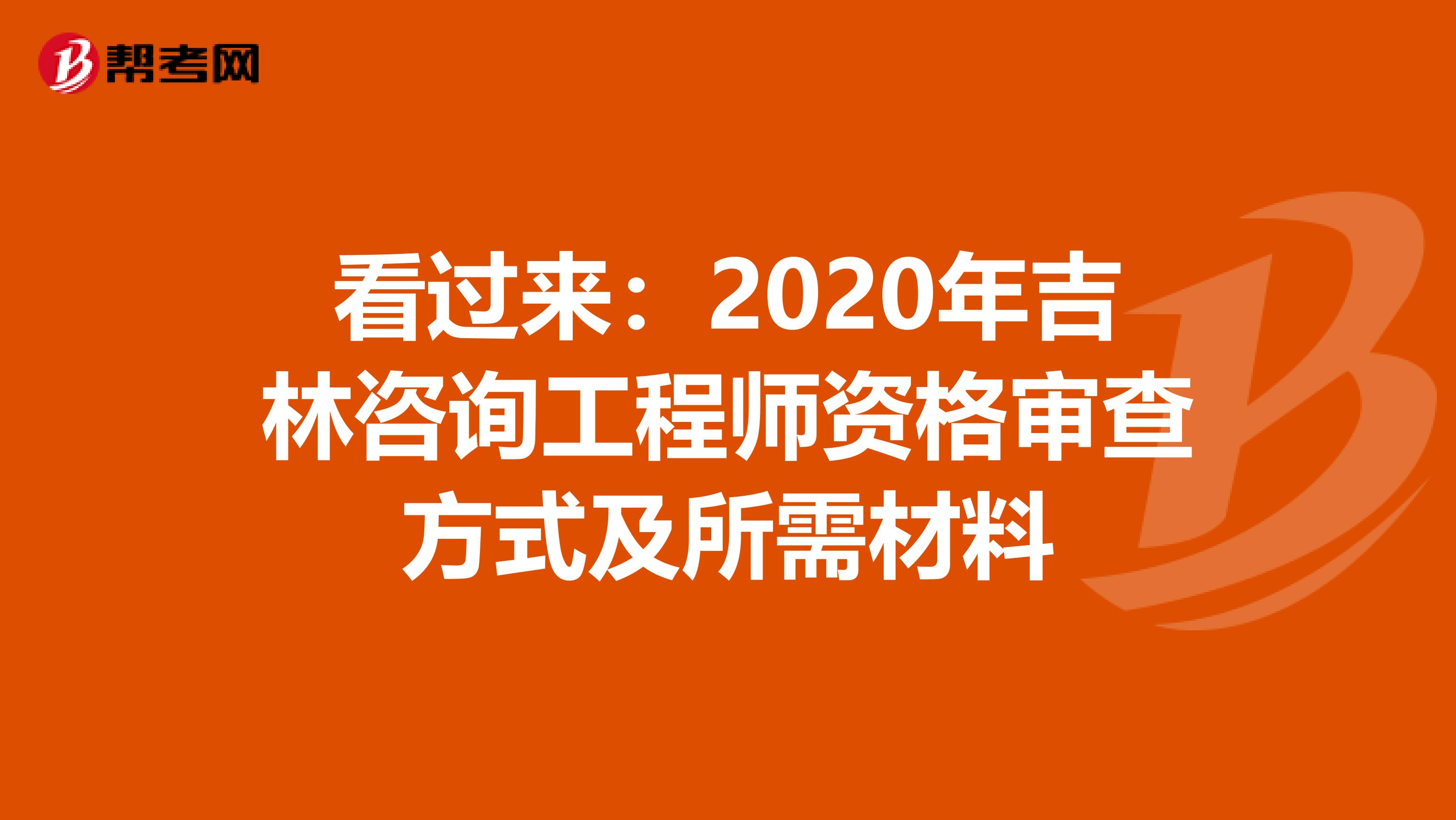 看过来：2020年吉林咨询工程师资格审查方式及所需材料