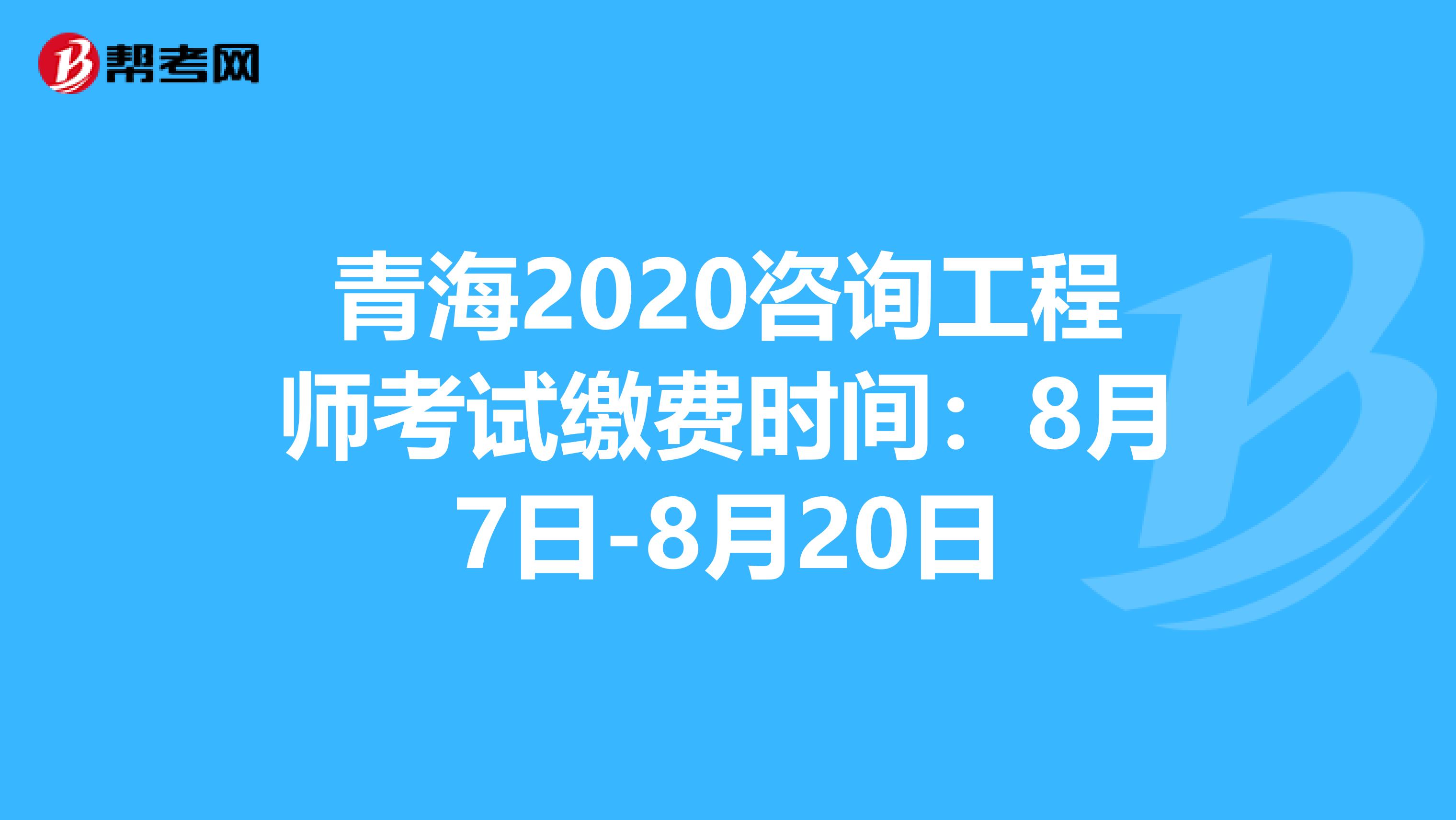 青海2020咨询工程师考试缴费时间：8月7日-8月20日