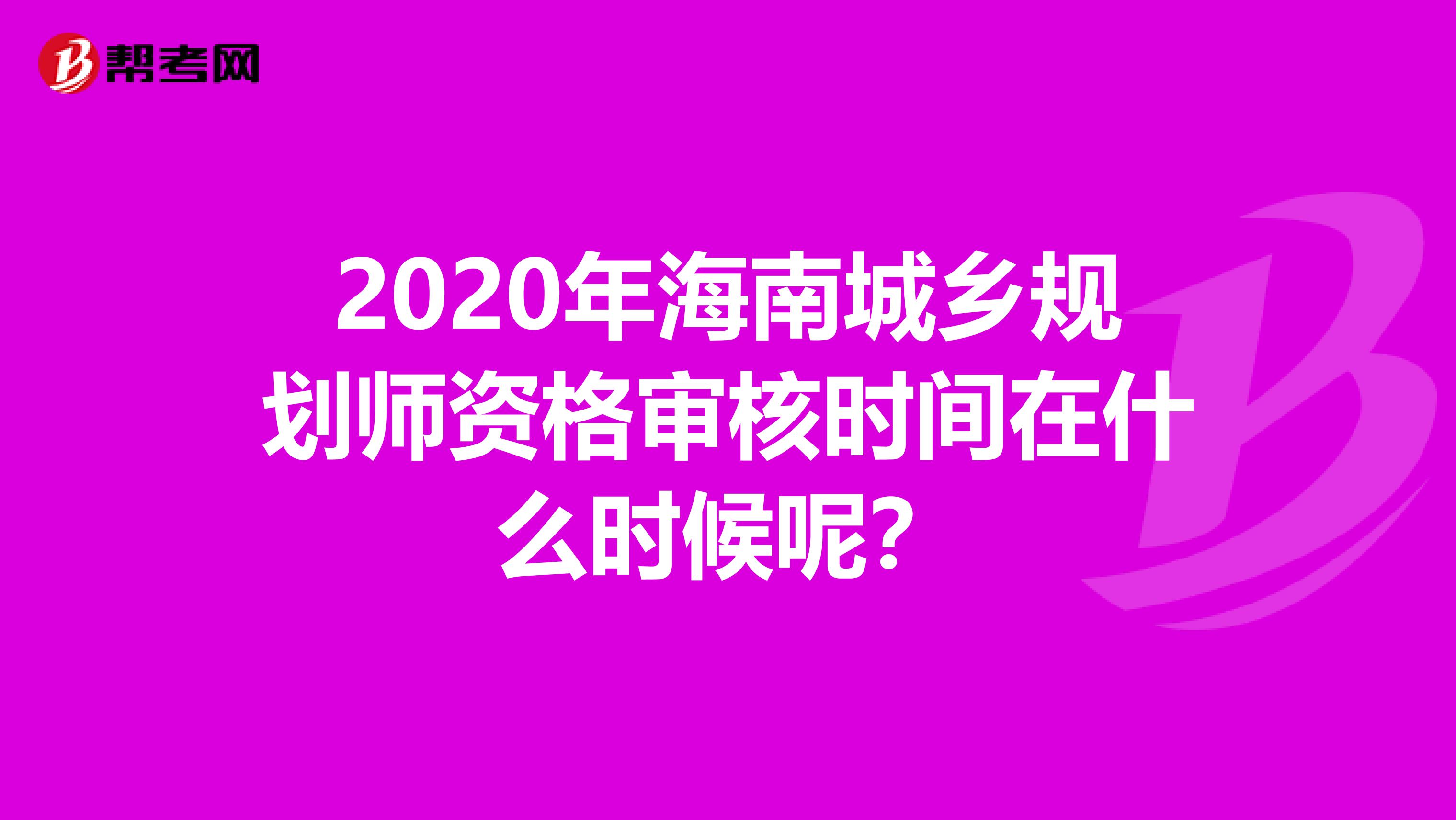 2020年海南城乡规划师资格审核时间在什么时候呢？