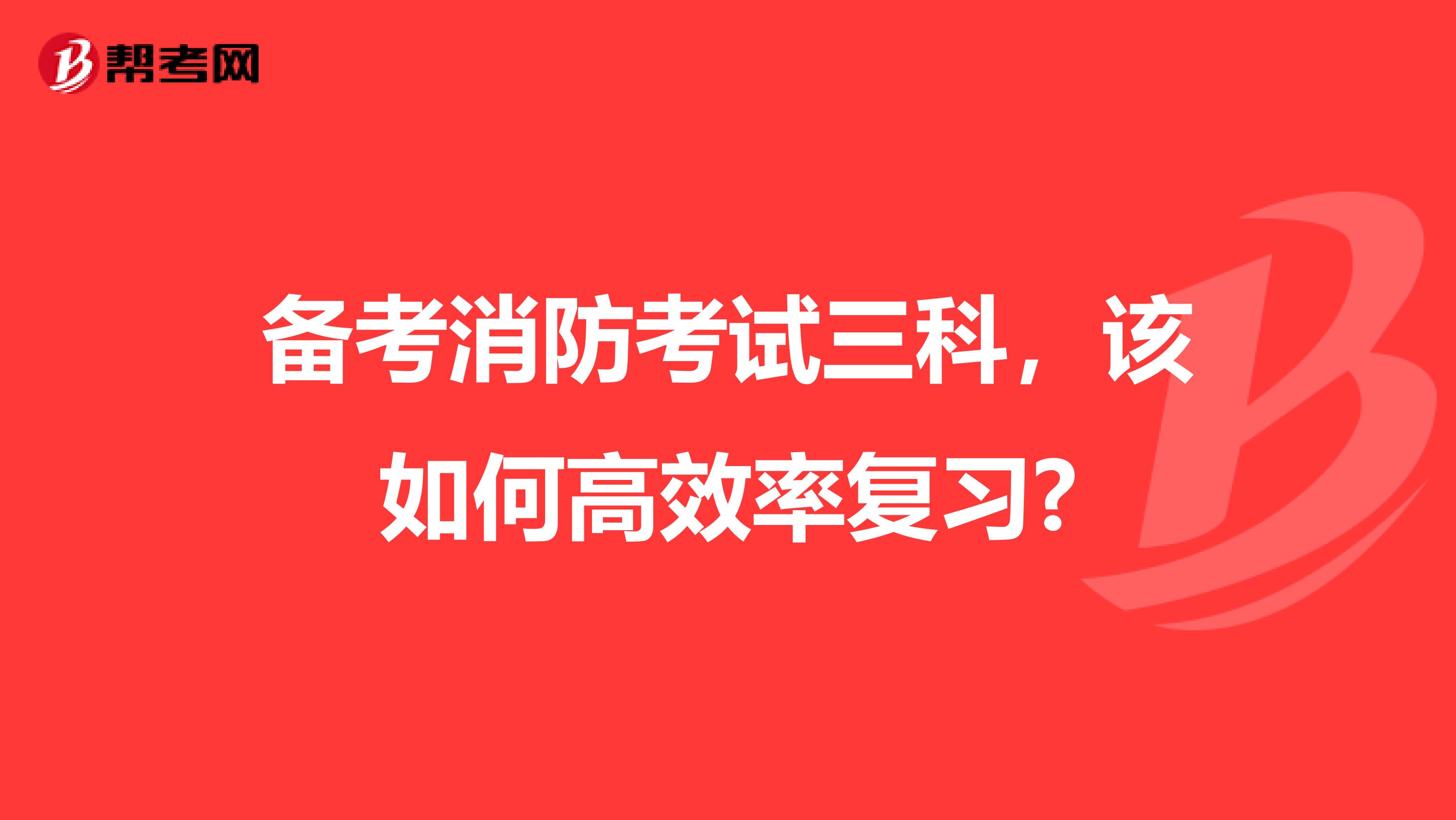 备考消防考试三科，该如何高效率复习?