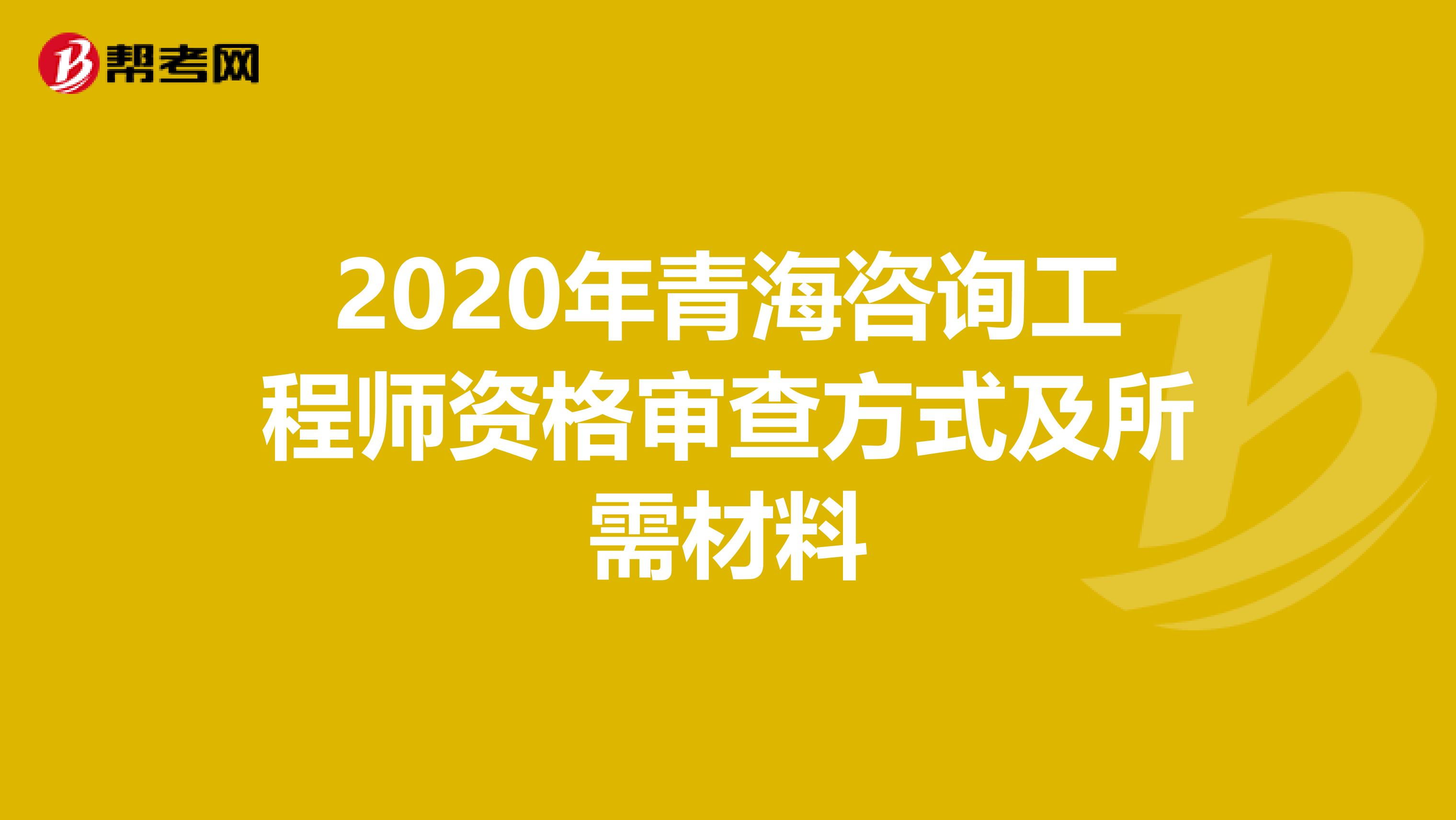 2020年青海咨询工程师资格审查方式及所需材料