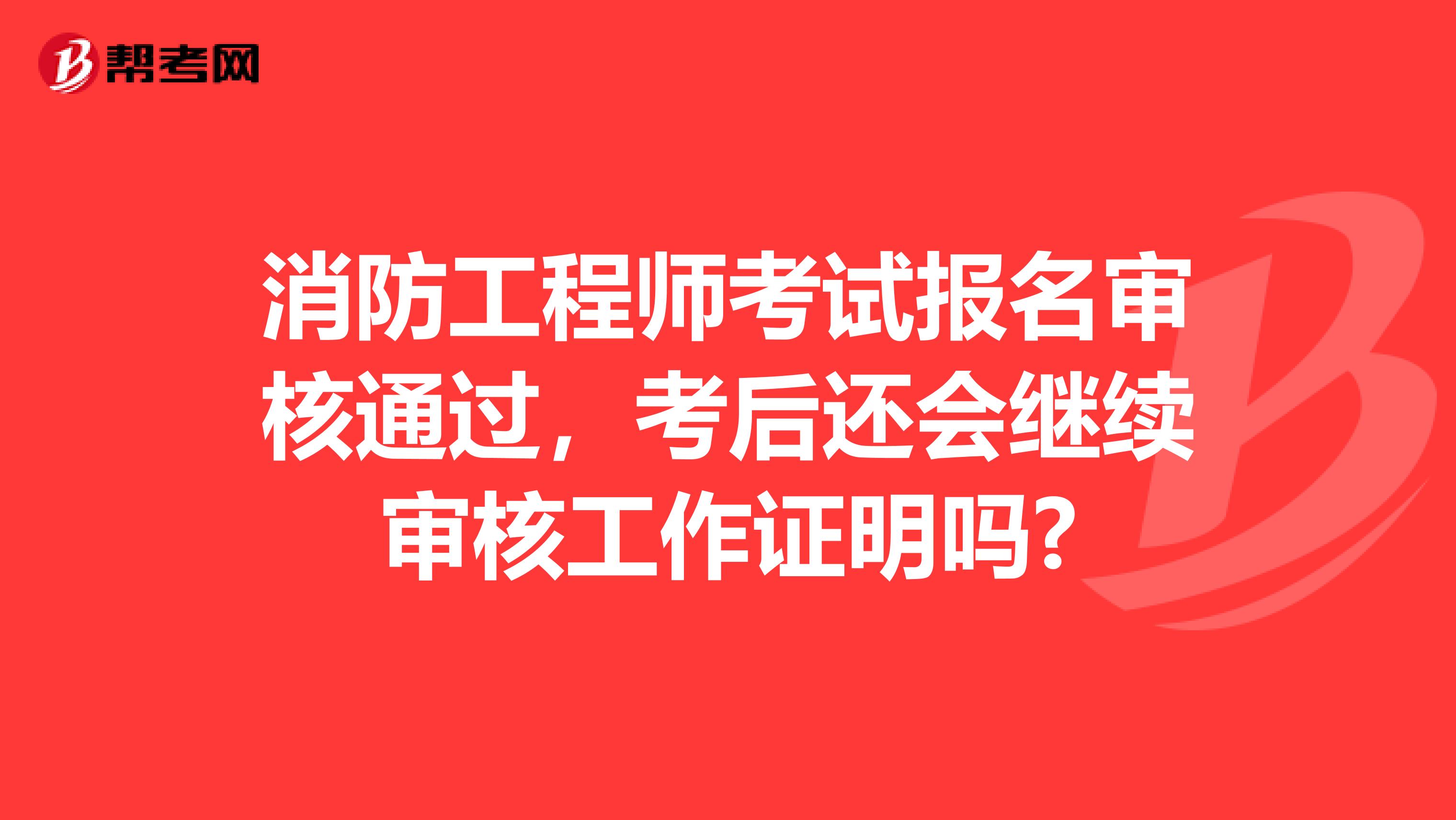 消防工程师考试报名审核通过，考后还会继续审核工作证明吗?