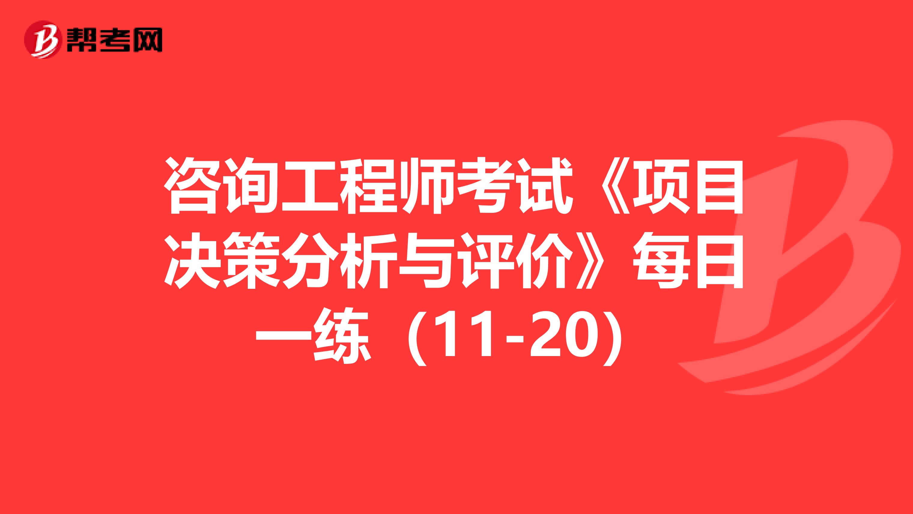 咨询工程师考试《项目决策分析与评价》每日一练（11-20）