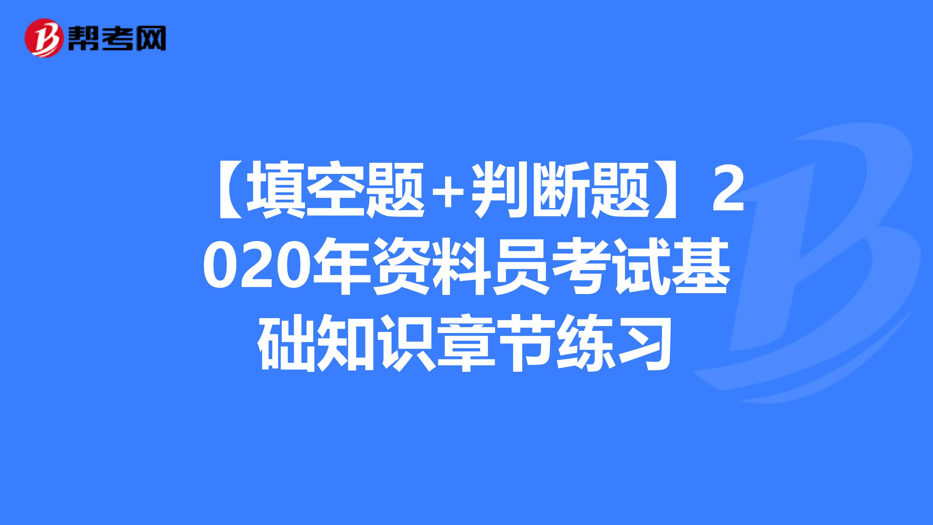【填空题+判断题】2020年资料员考试基础知识章节练习