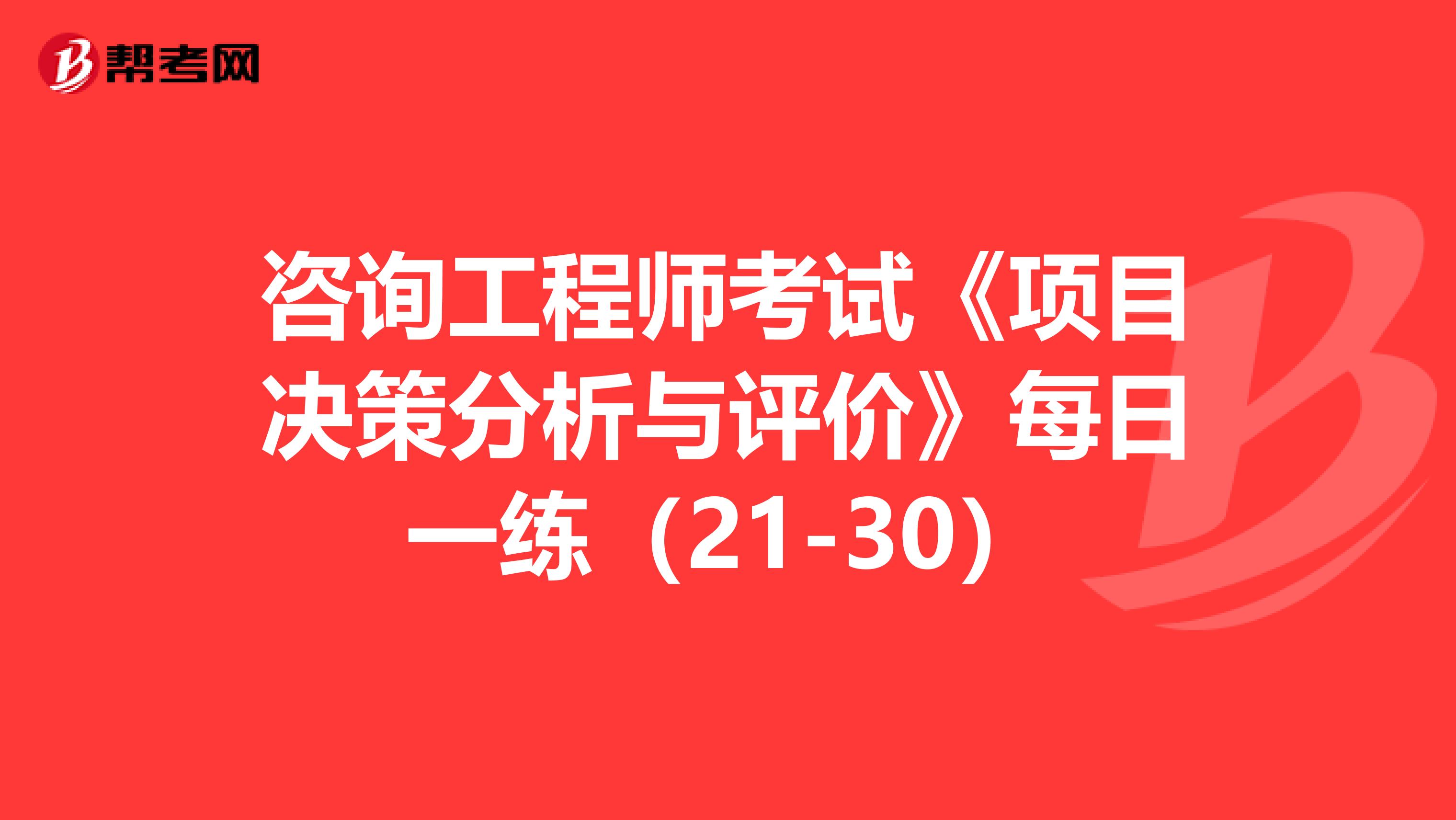 咨询工程师考试《项目决策分析与评价》每日一练（21-30）