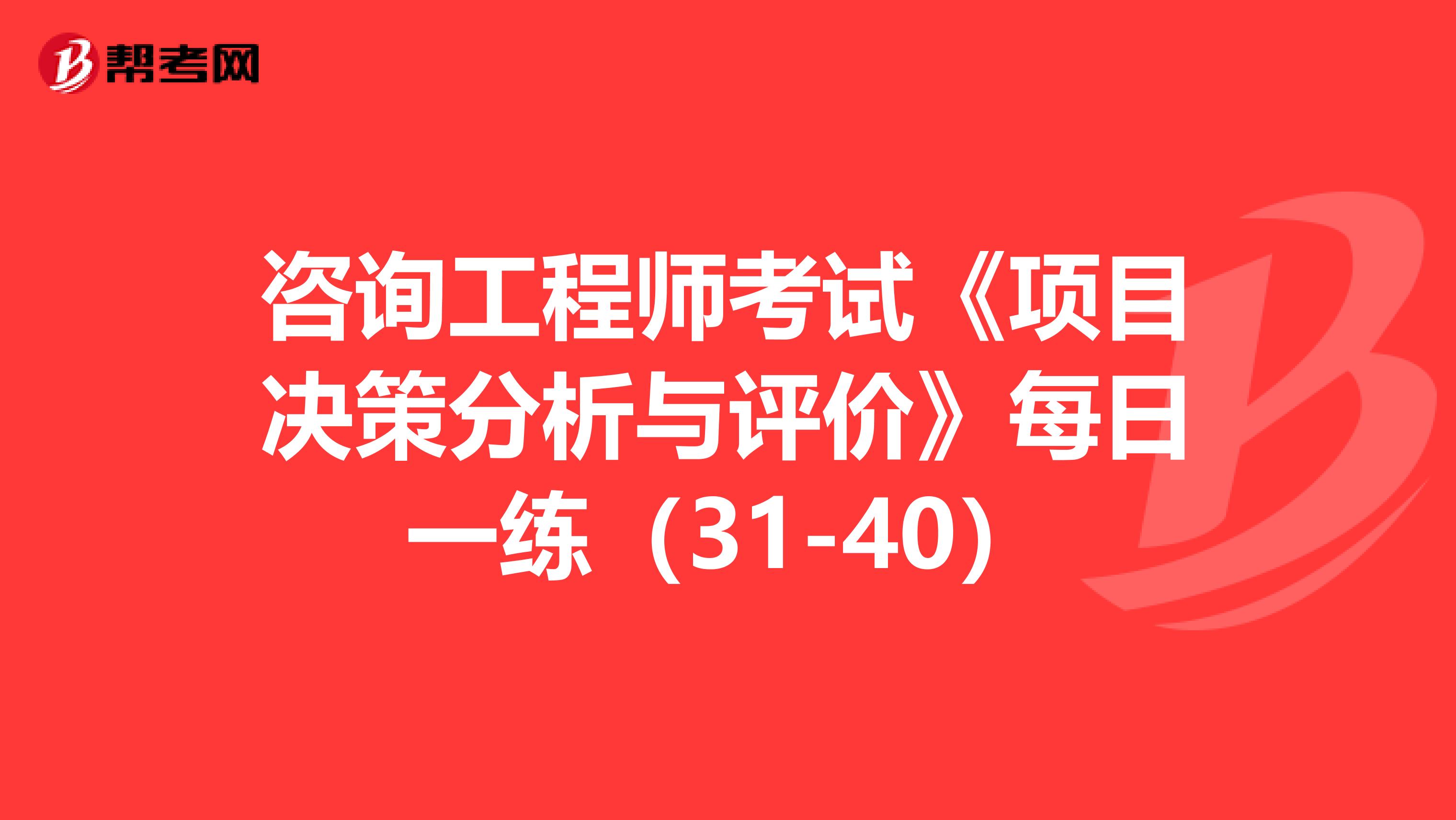 咨询工程师考试《项目决策分析与评价》每日一练（31-40）