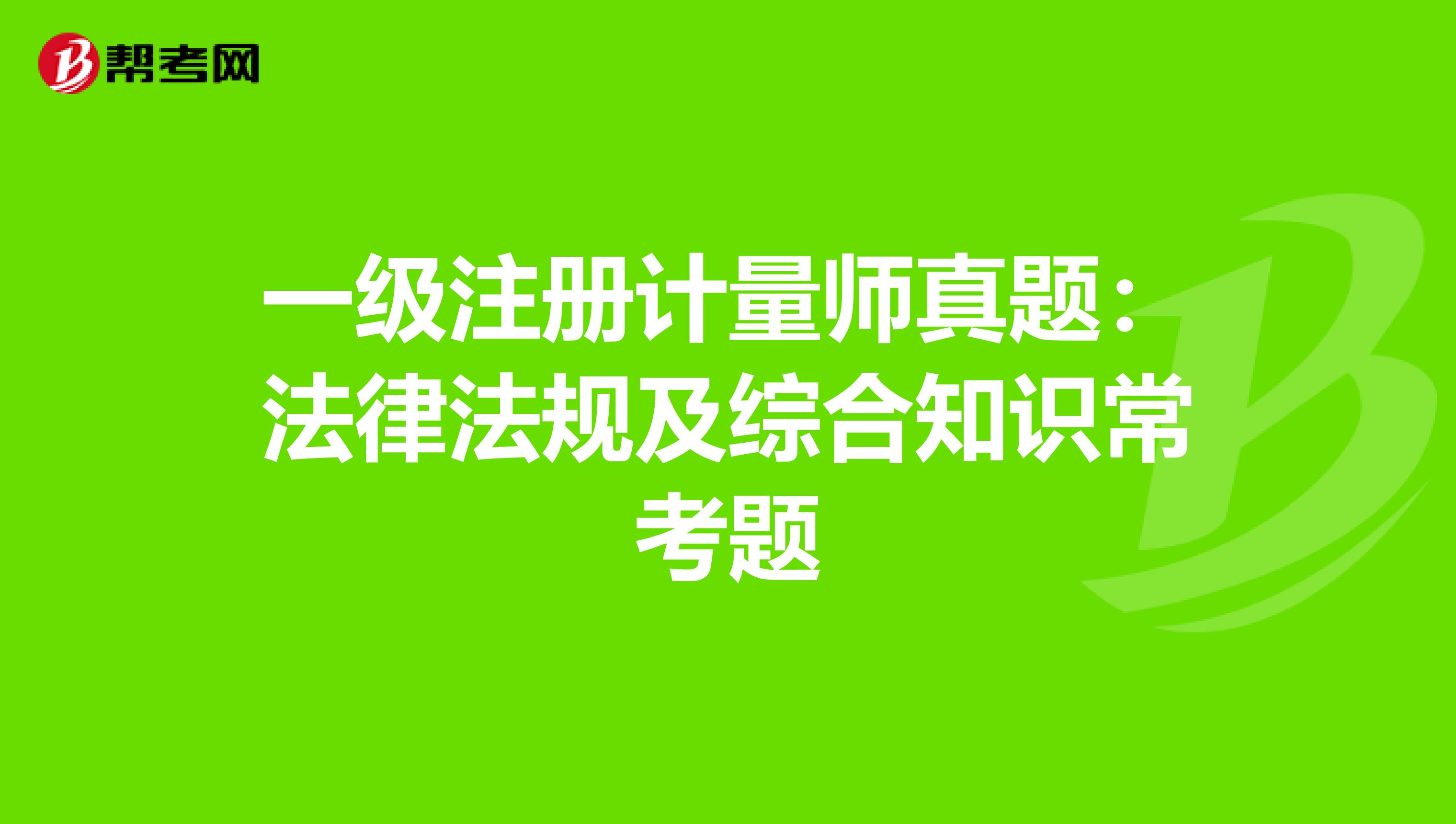 一级注册计量师真题：法律法规及综合知识常考题