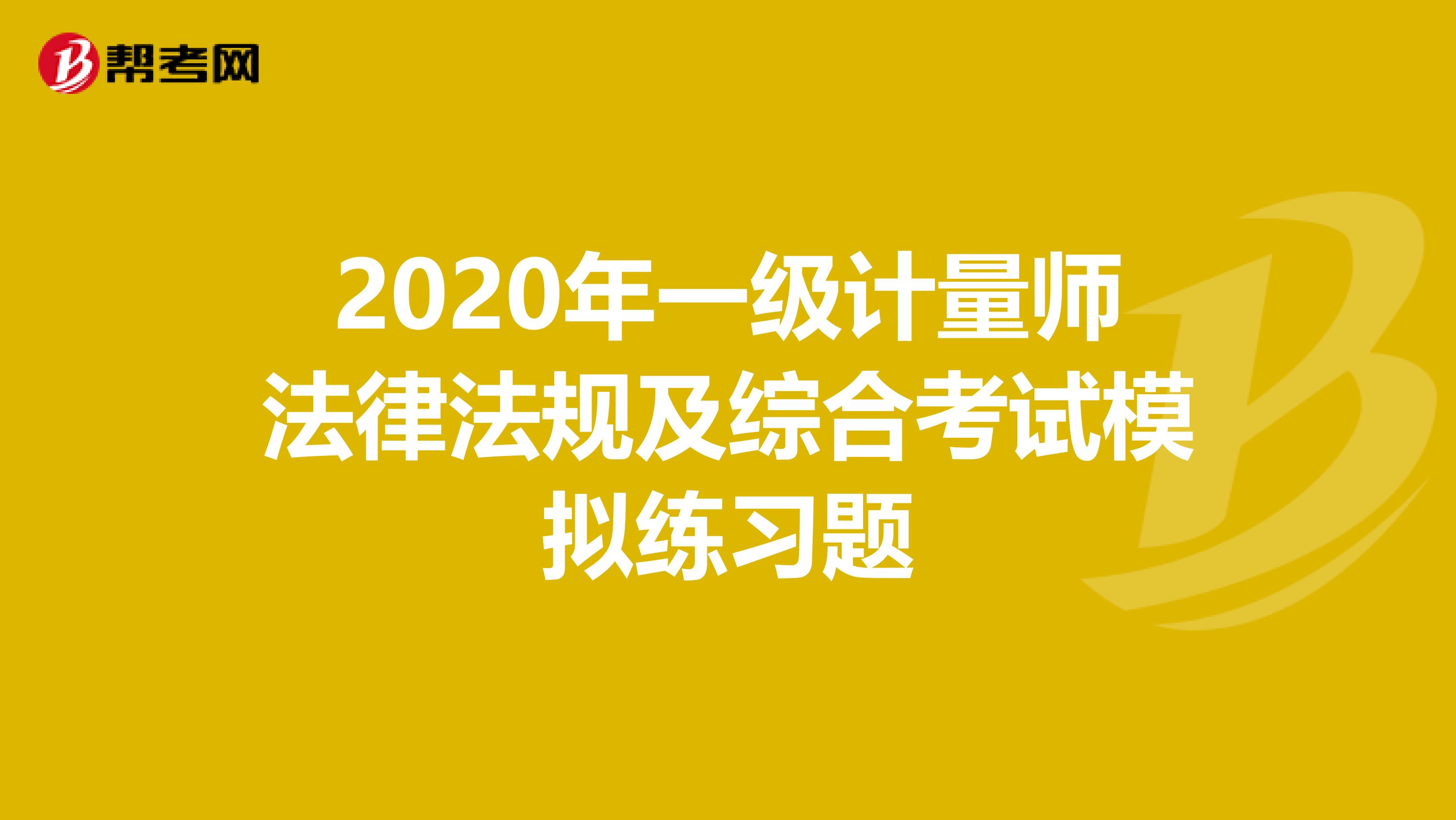 2020年一级计量师法律法规及综合考试模拟练习题