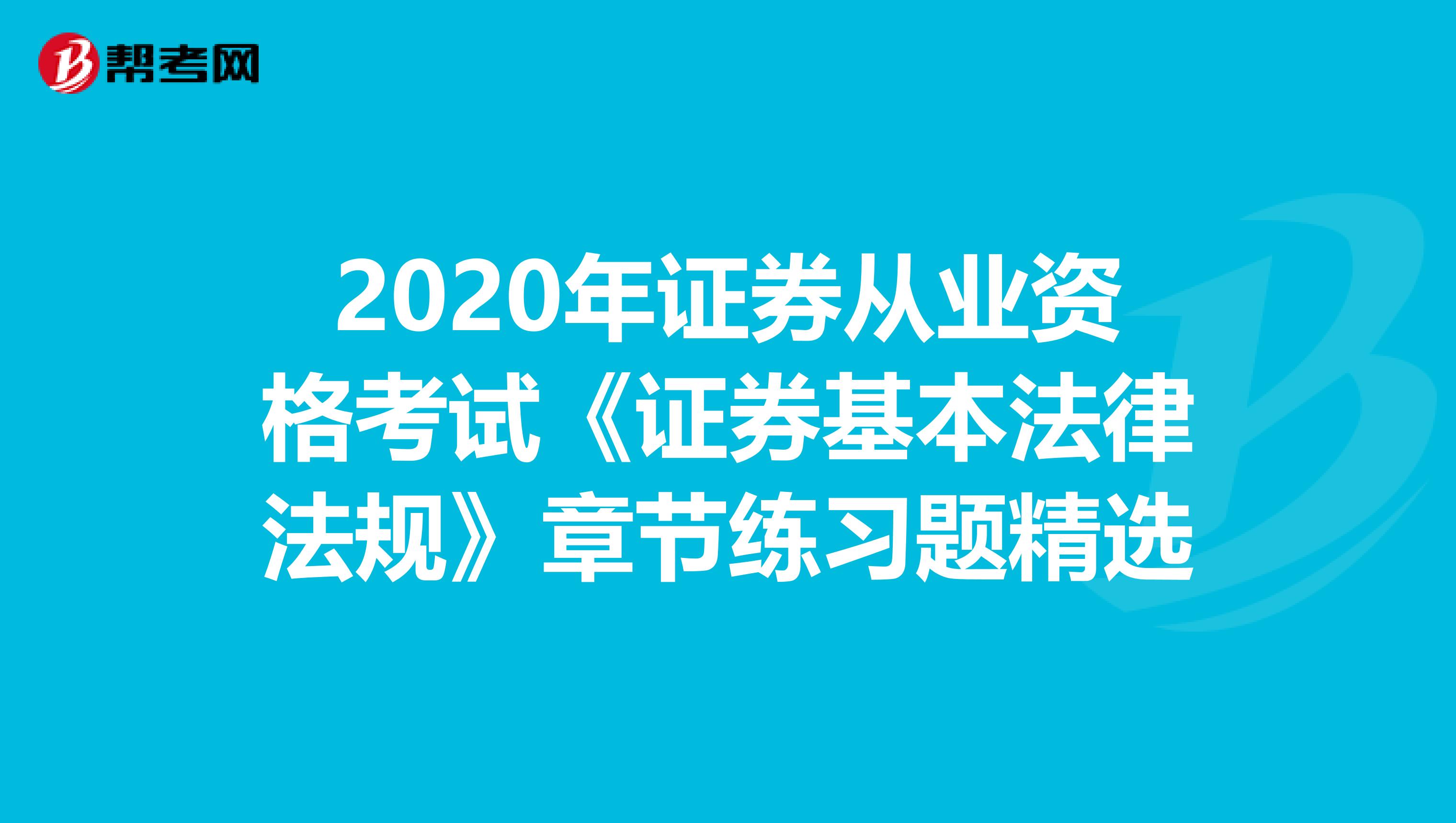 2020年证券从业资格考试《证券基本法律法规》章节练习题精选