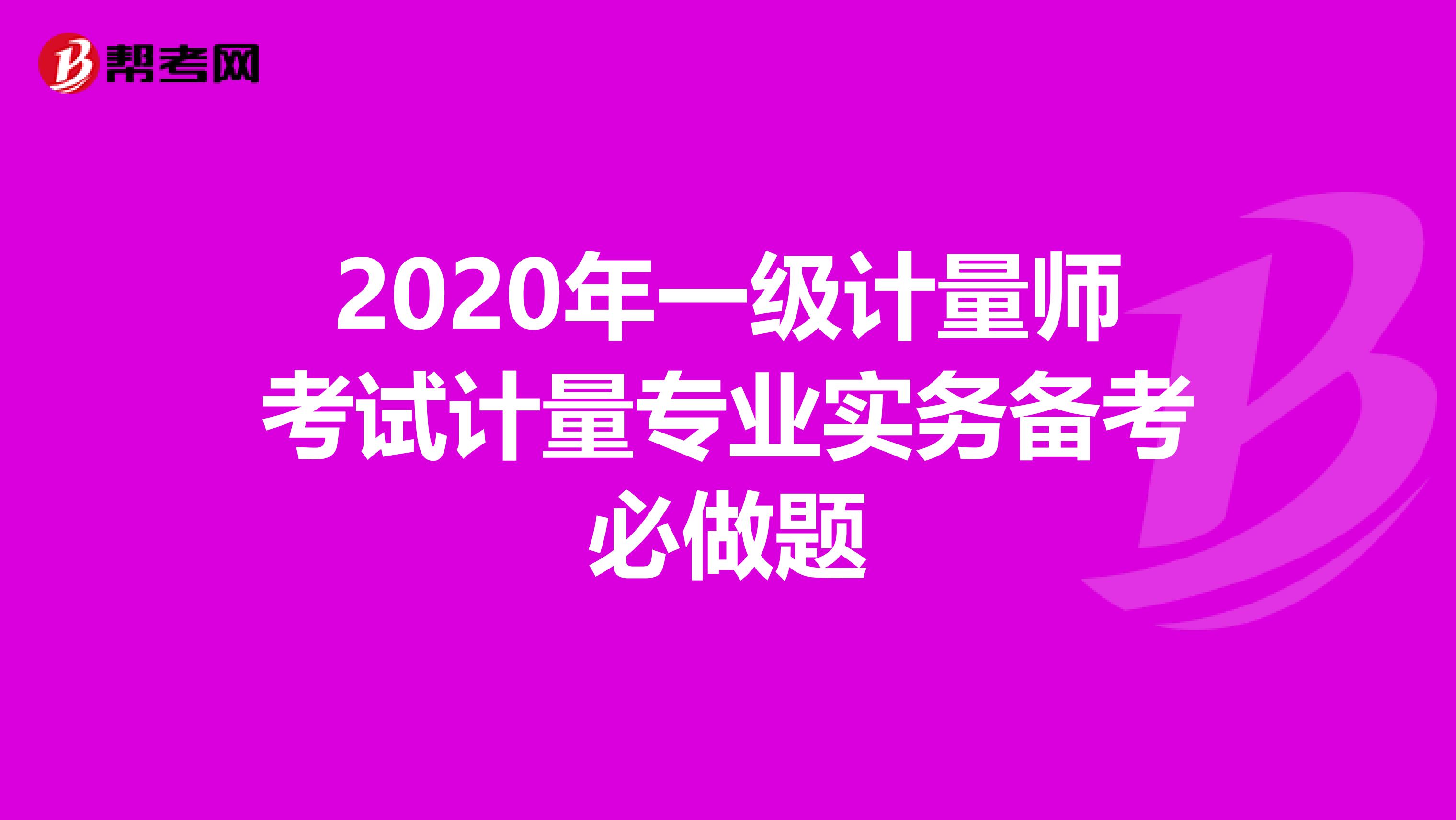 2020年一级计量师考试计量专业实务备考必做题