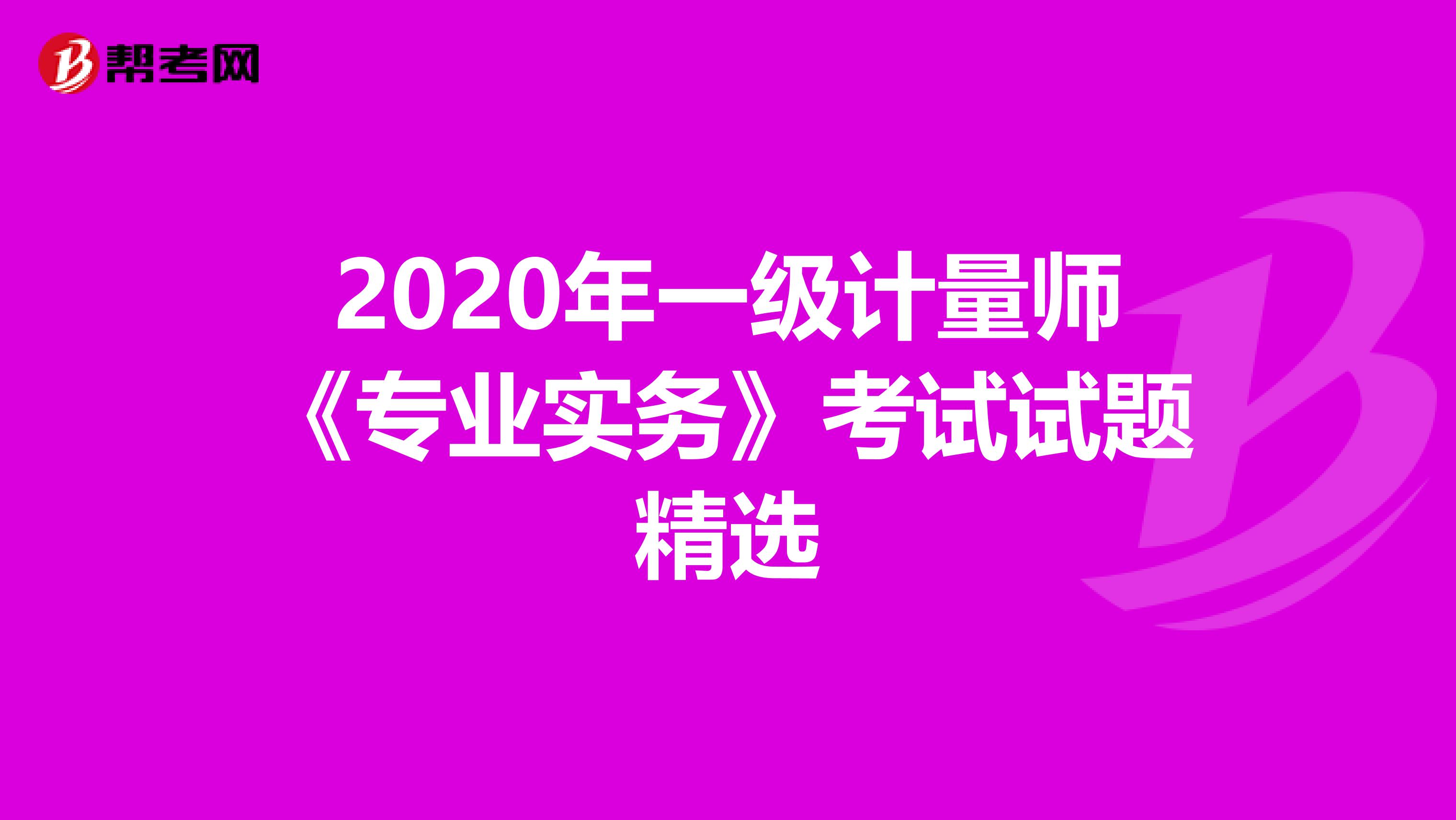 2020年一级计量师《专业实务》考试试题精选