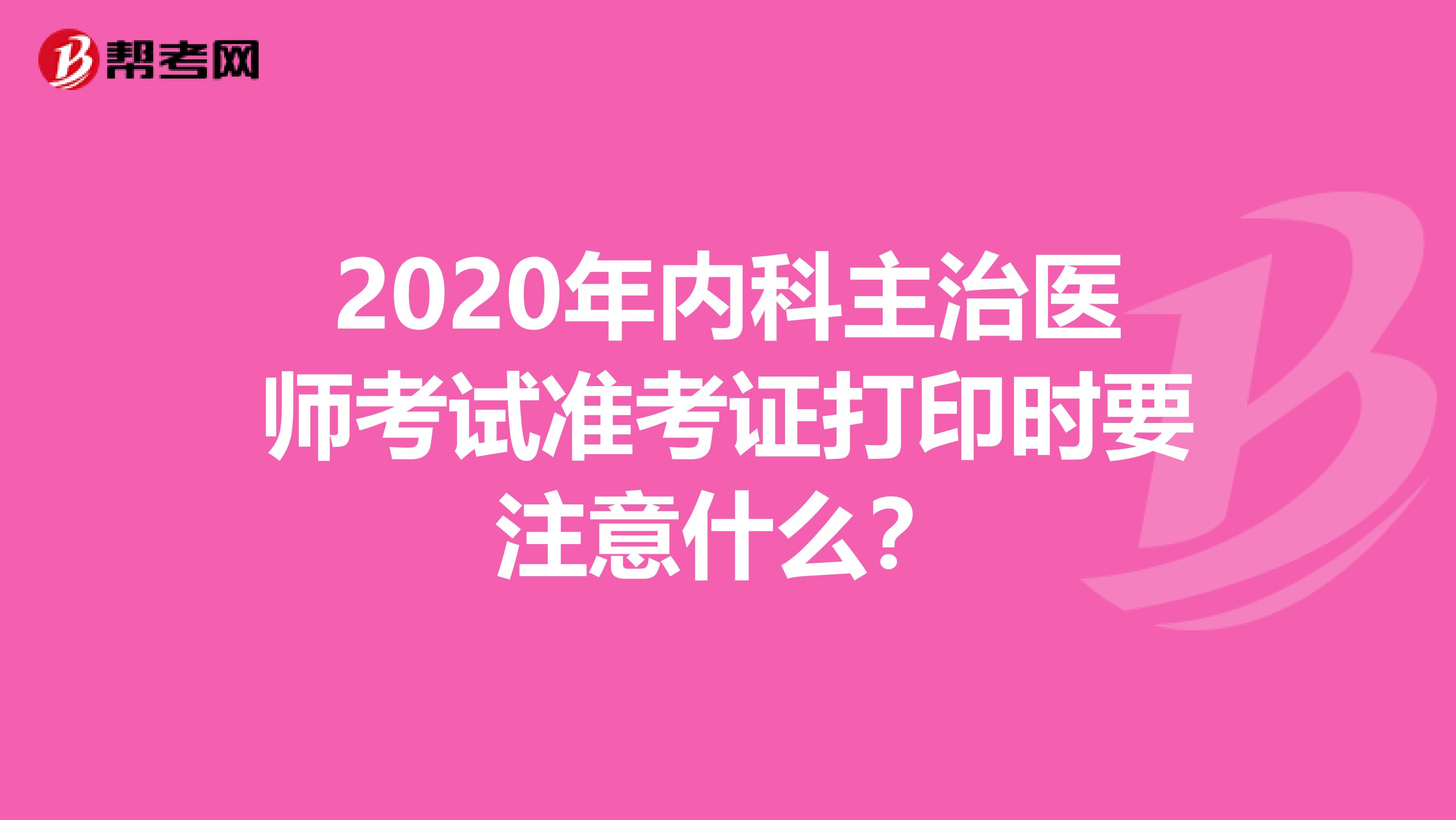 2020年内科主治医师考试准考证打印时要注意什么？