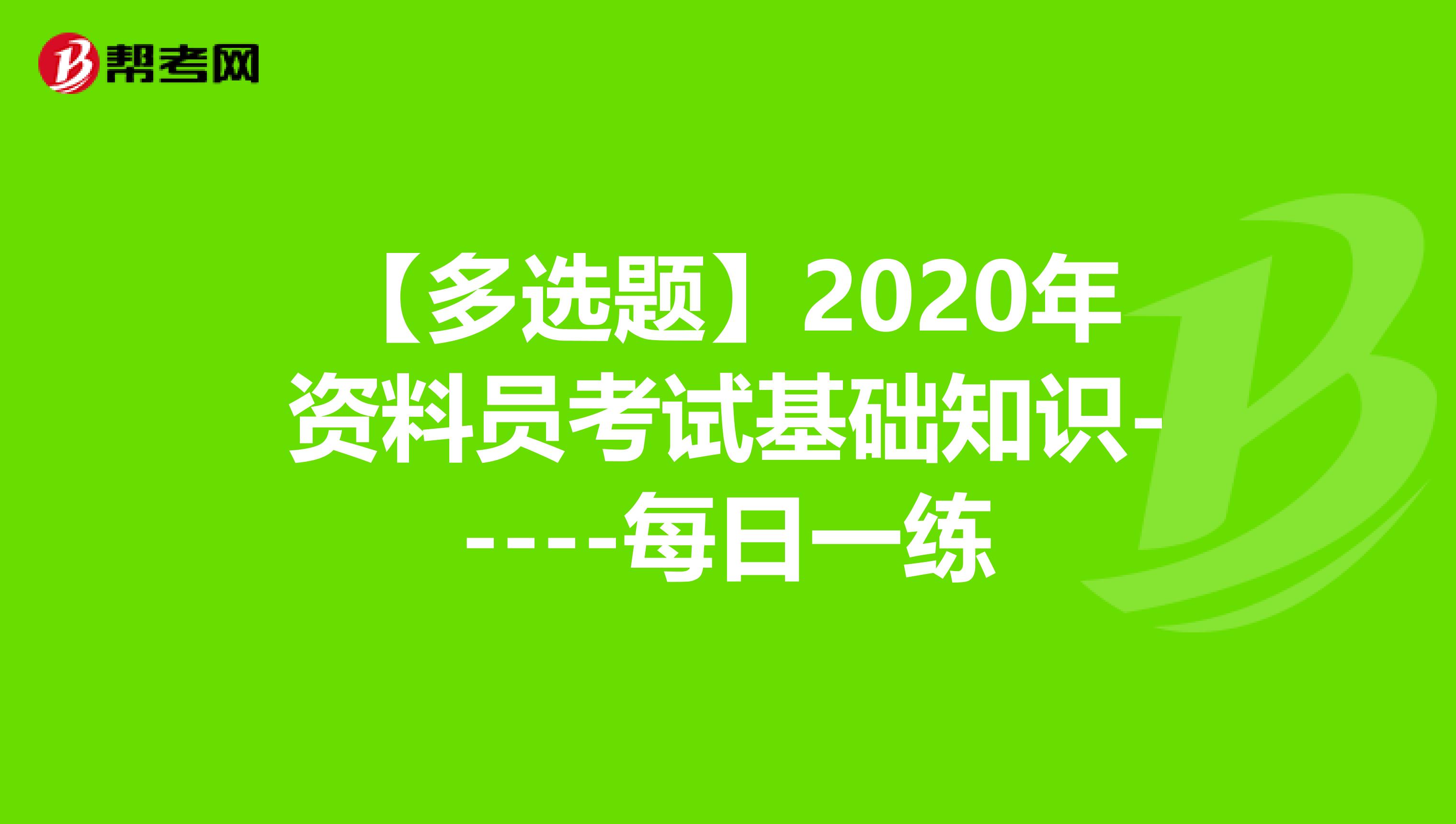 【多选题】2020年资料员考试基础知识-----每日一练