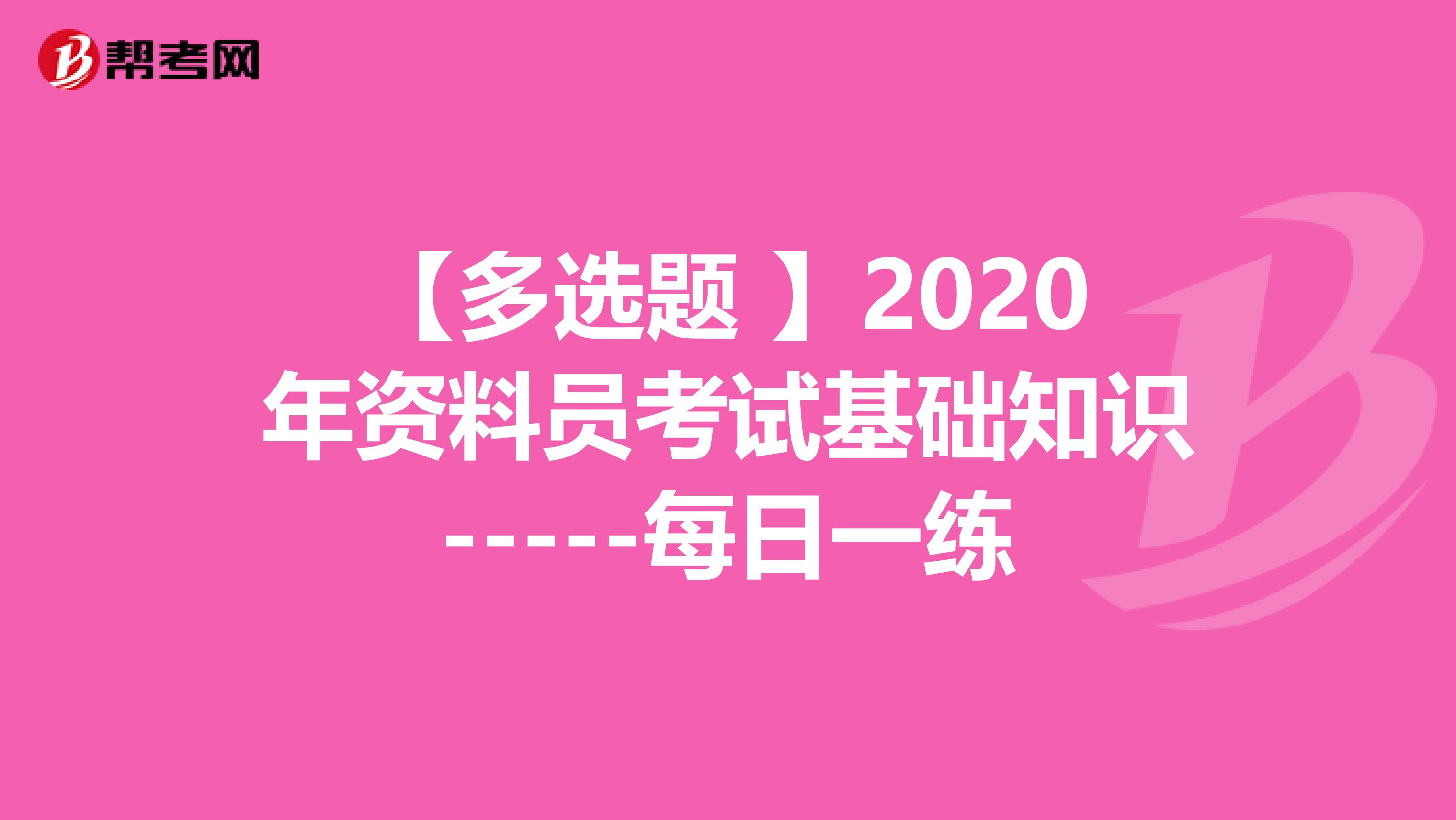 【多选题 】2020年资料员考试基础知识-----每日一练