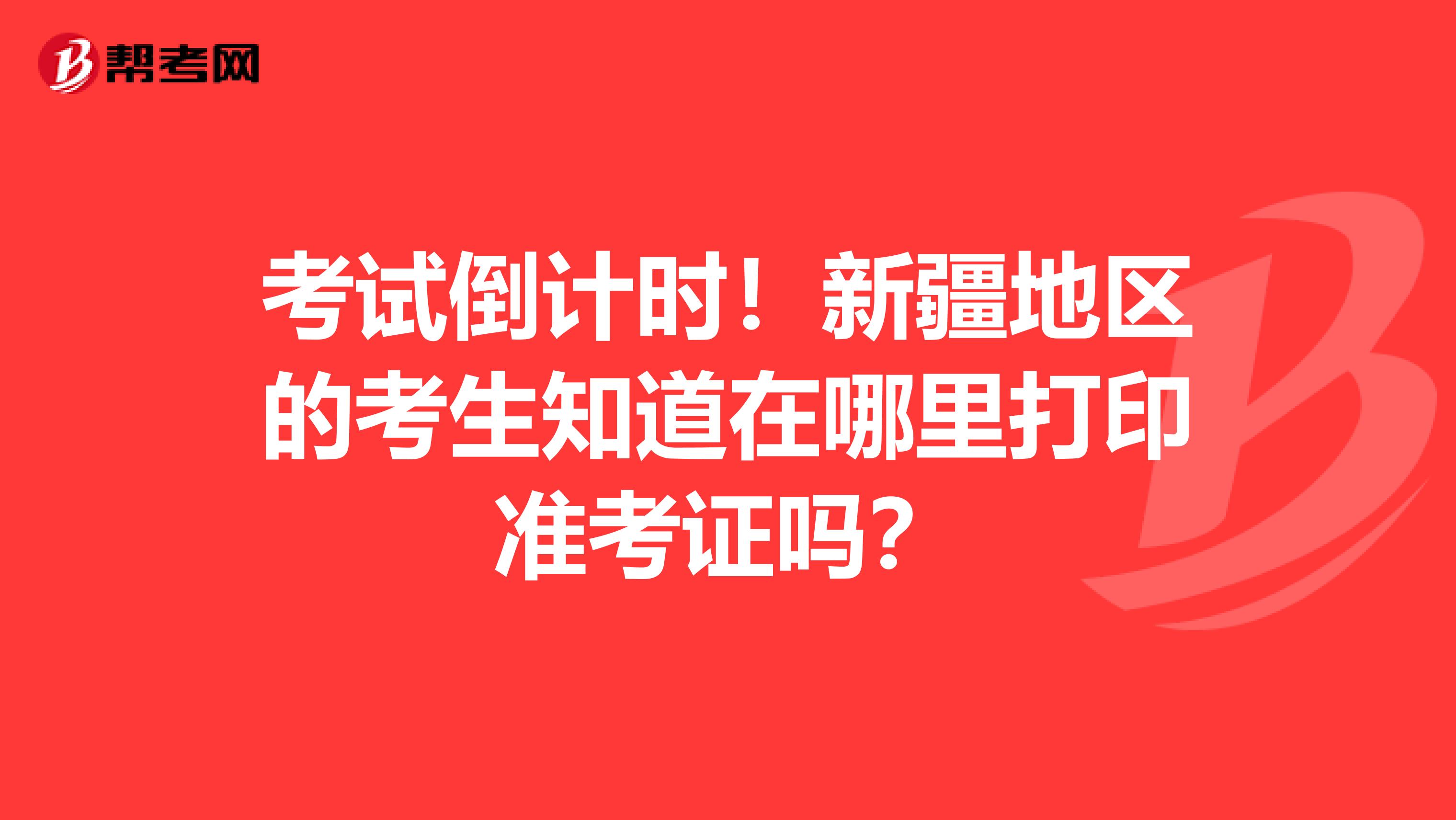 考试倒计时！新疆地区的考生知道在哪里打印准考证吗？