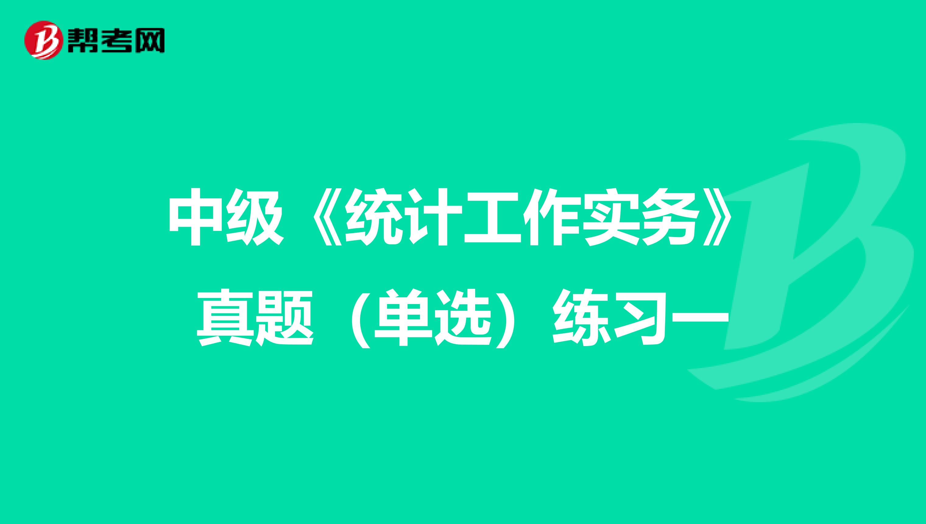 中级《统计工作实务》真题（单选）练习一