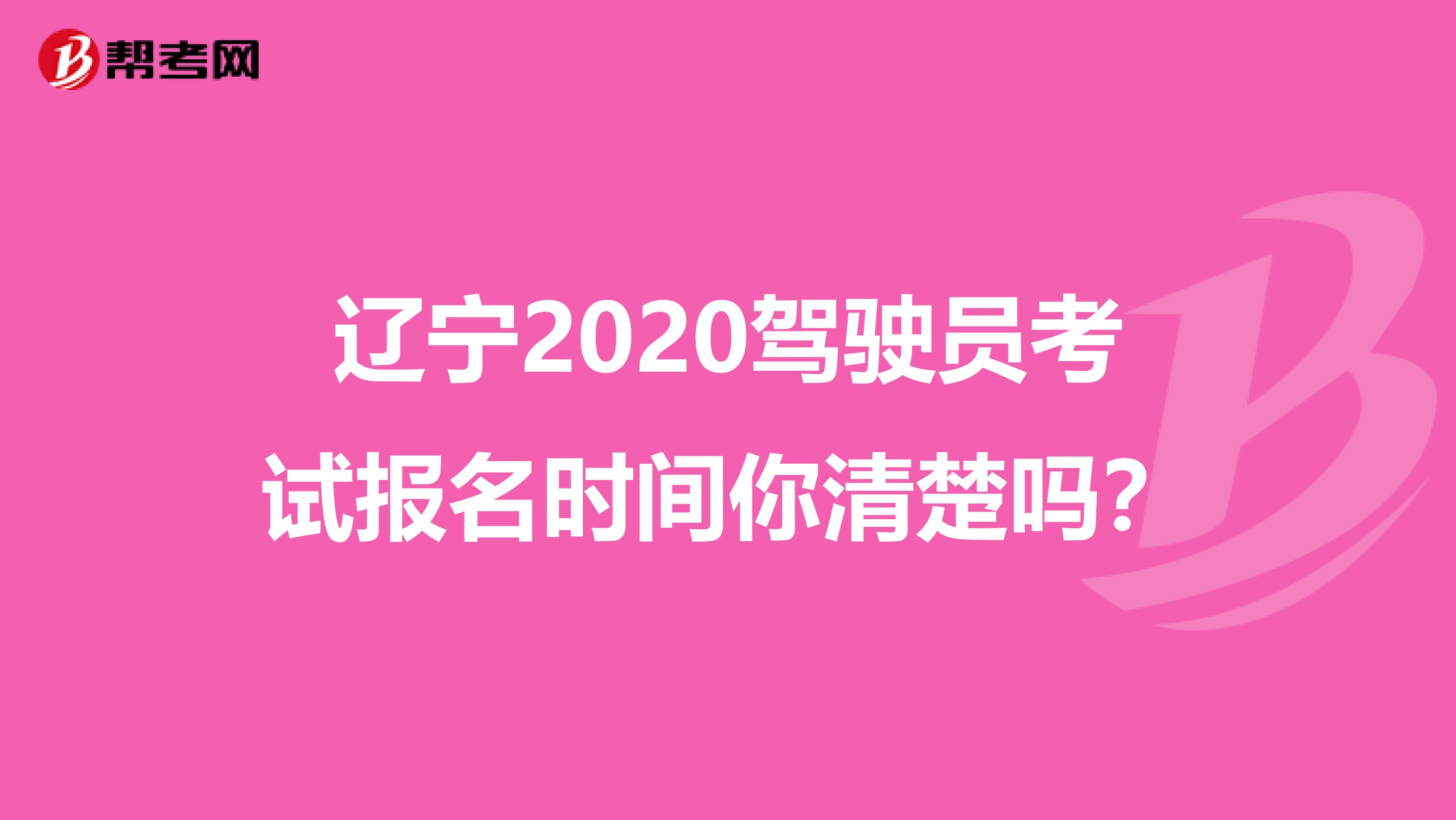 辽宁2020驾驶员考试报名时间你清楚吗？