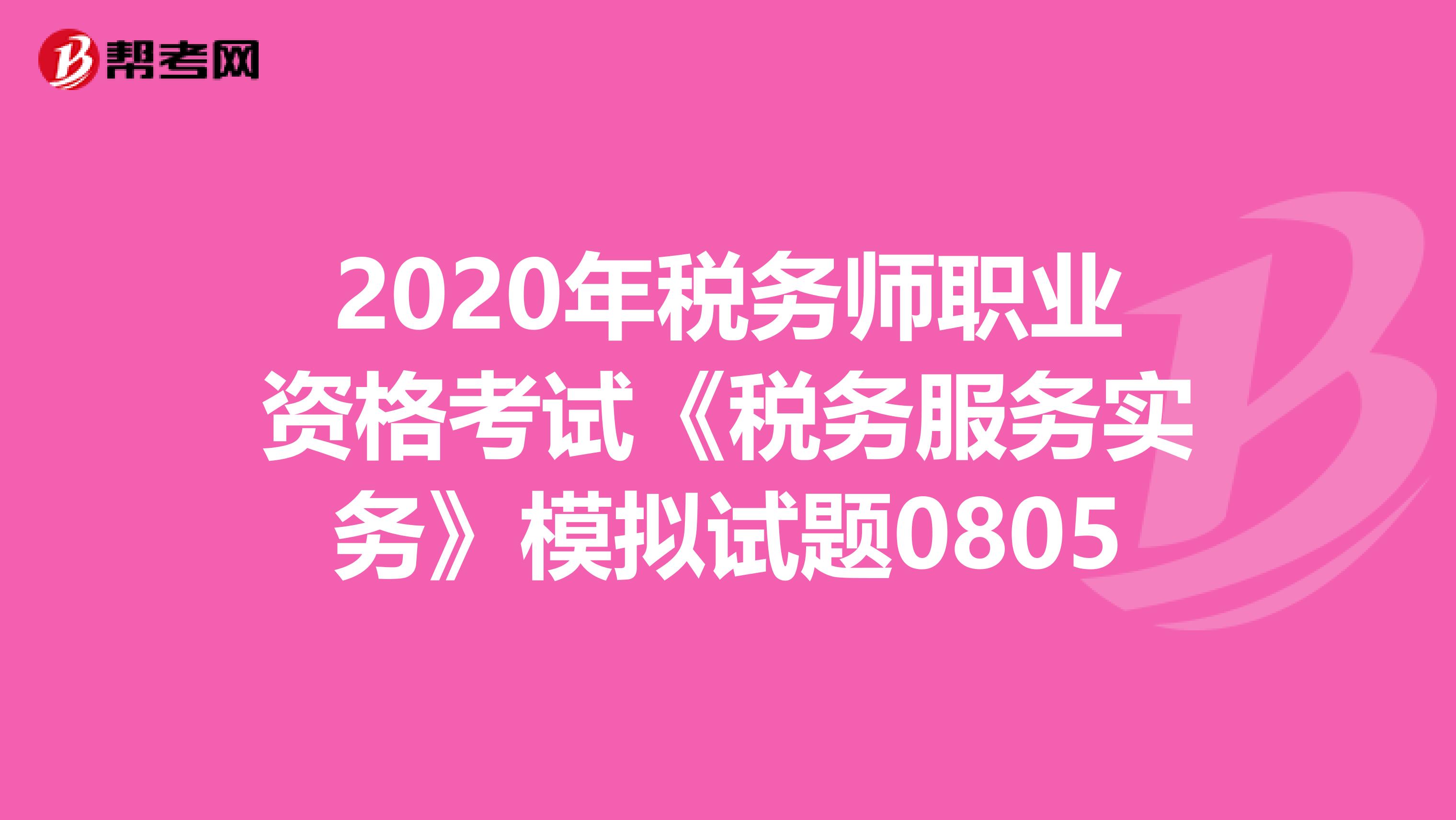 2020年稅務師職業(yè)資格考試《稅務服務實務》模擬試題0805