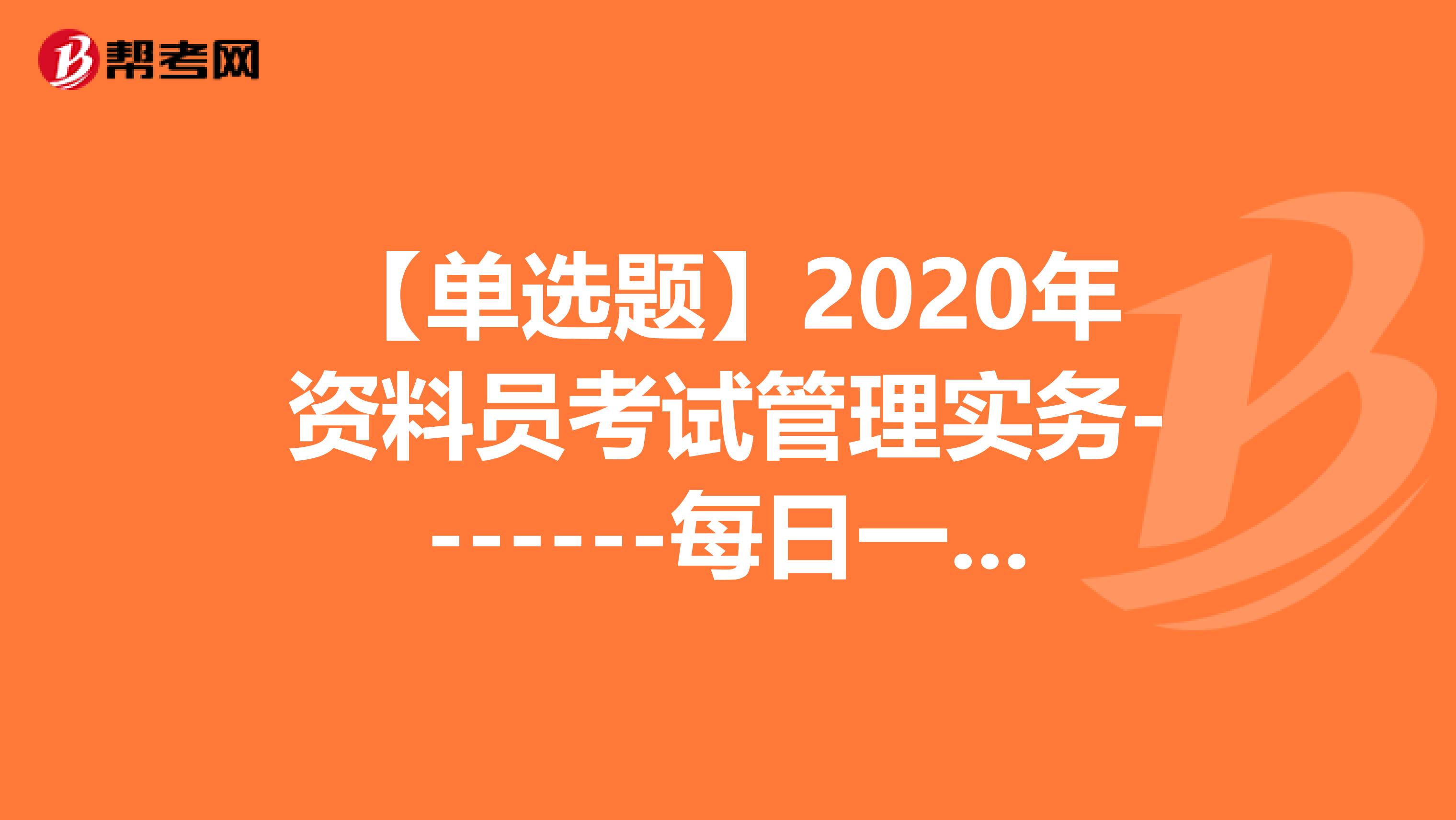 【单选题】2020年资料员考试管理实务-------每日一练16-20