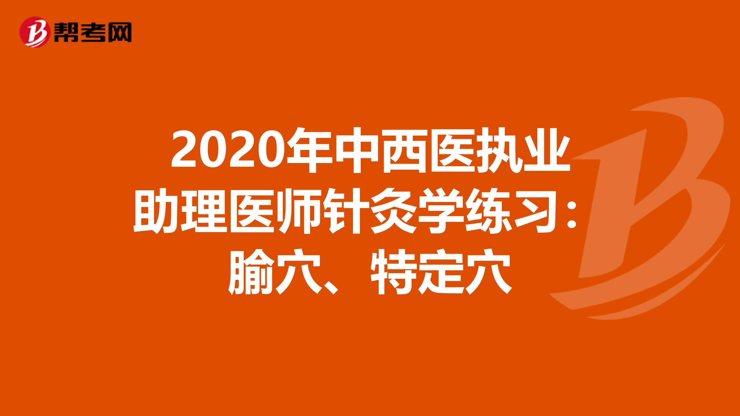 2020年中西医执业助理医师针灸学练习：腧穴、特定穴