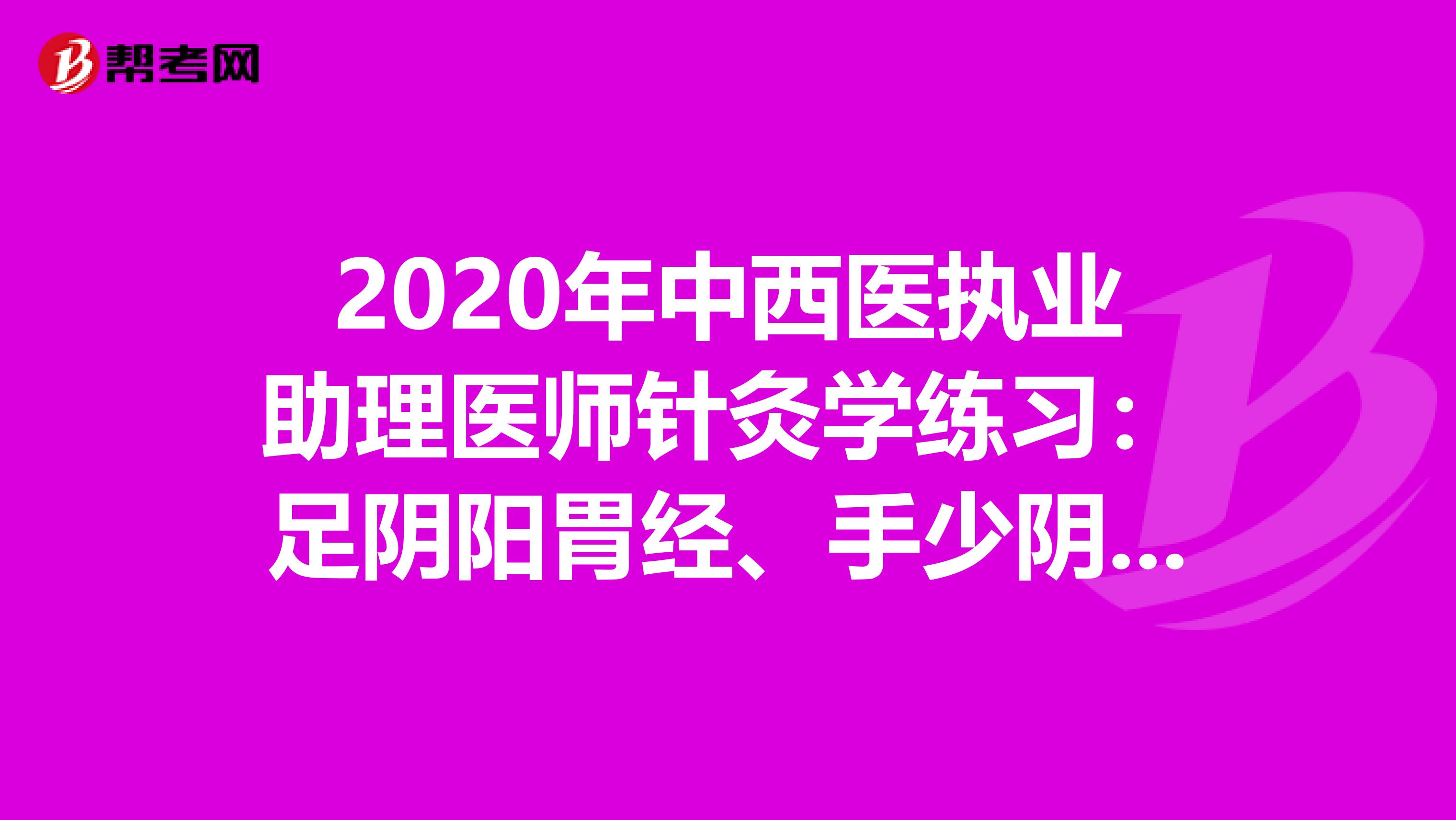 2020年中西医执业助理医师针灸学练习：足阴阳胃经、手少阴心经、腧穴