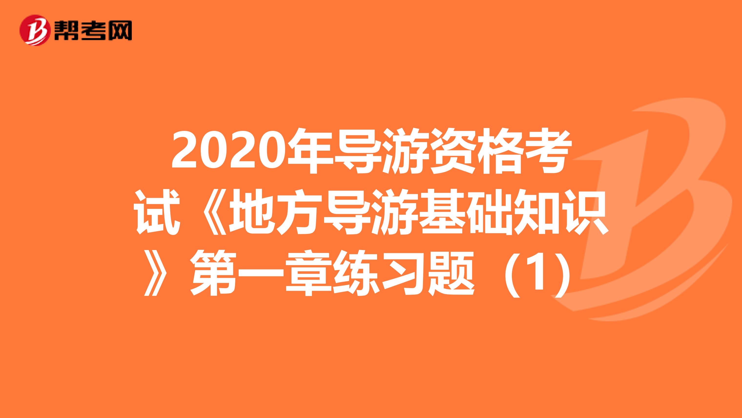 2020年导游资格考试《地方导游基础知识》第一章练习题（1）