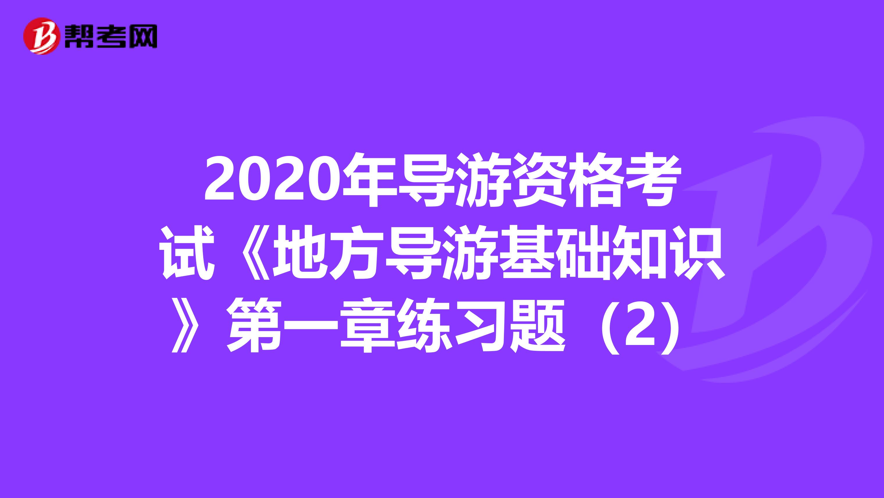 2020年导游资格考试《地方导游基础知识》第一章练习题（2）