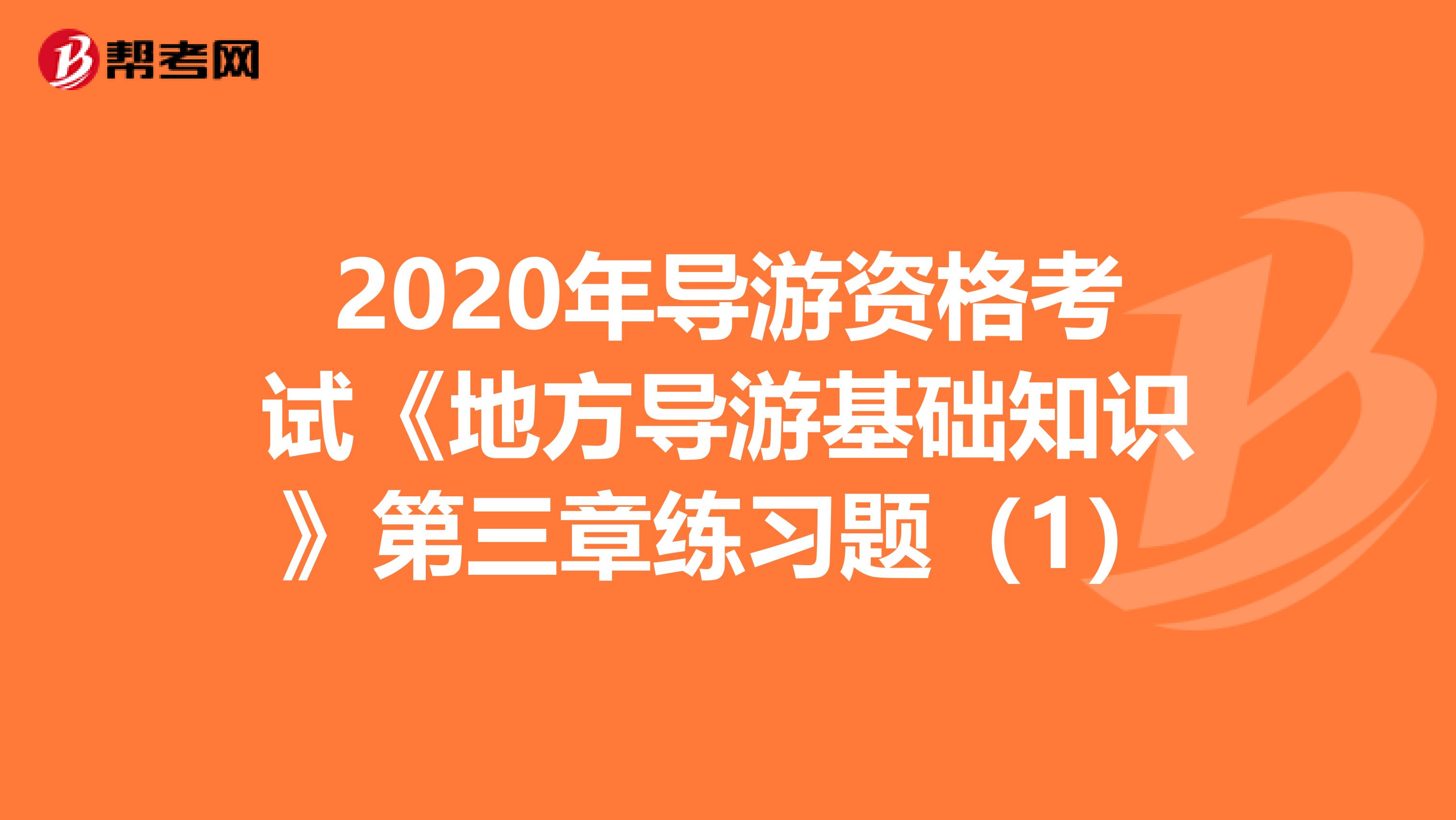 2020年导游资格考试《地方导游基础知识》第三章练习题（1）