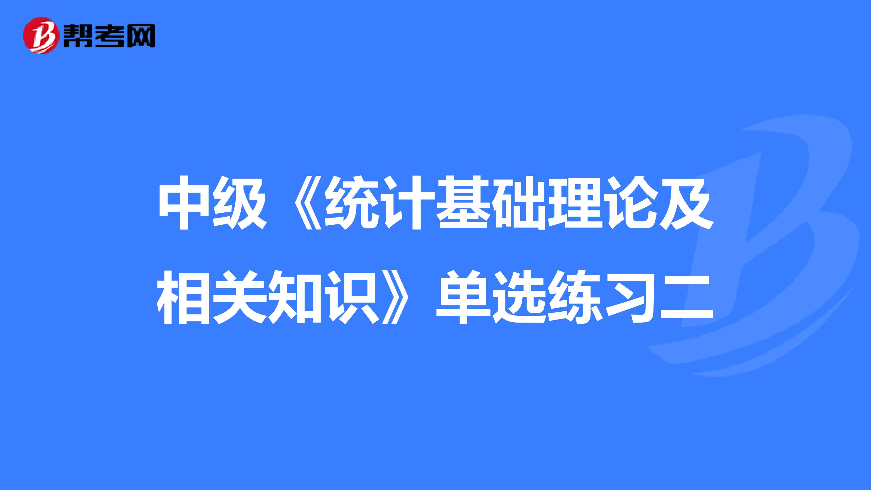 中级《统计基础理论及相关知识》单选练习二
