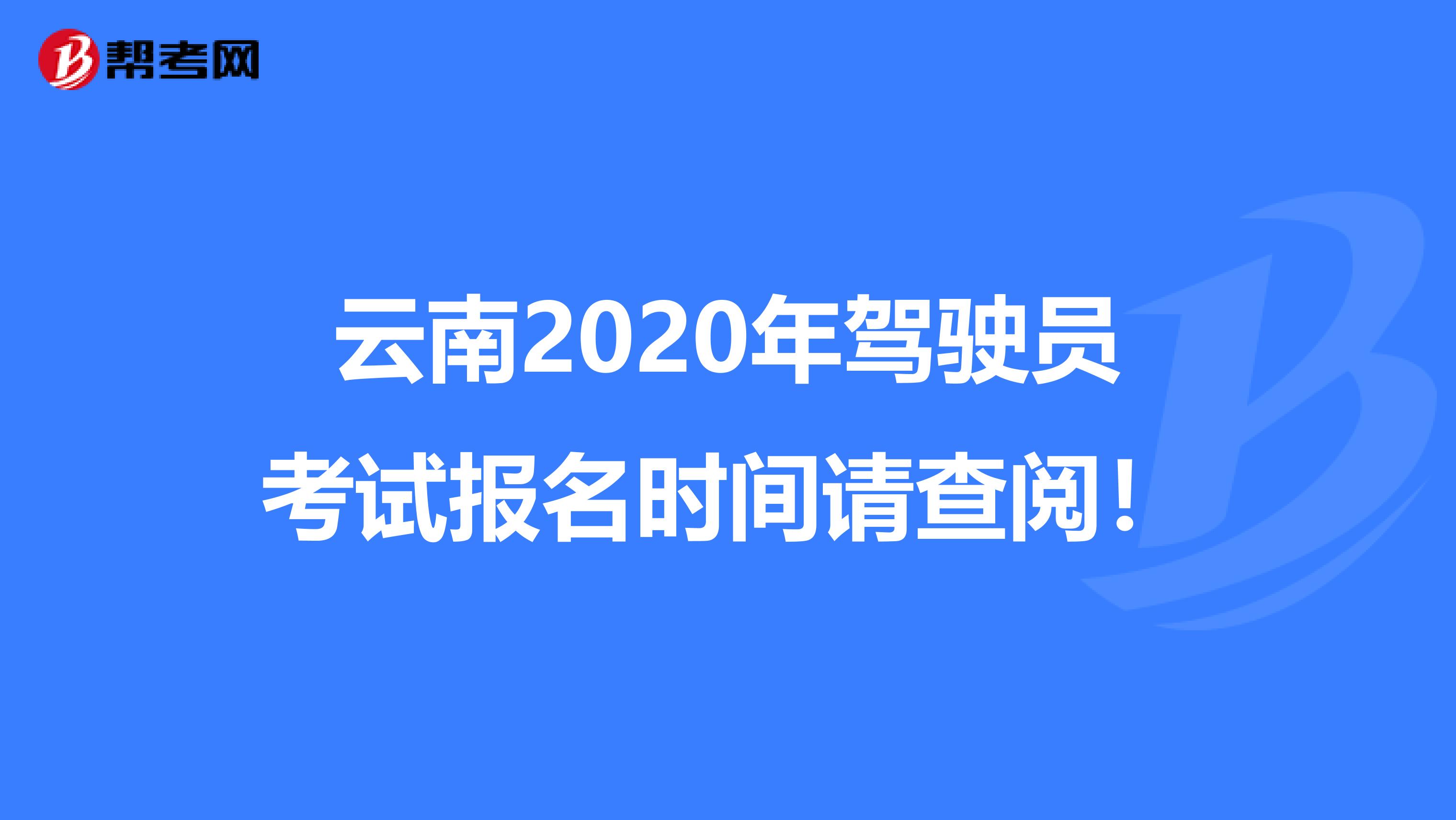 云南2020年驾驶员考试报名时间请查阅！