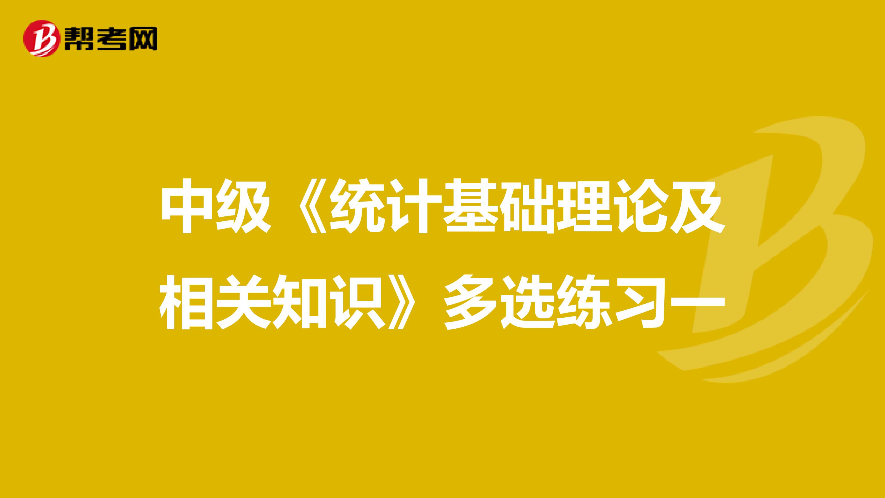 中級(jí)《統(tǒng)計(jì)基礎(chǔ)理論及相關(guān)知識(shí)》多選練習(xí)一
