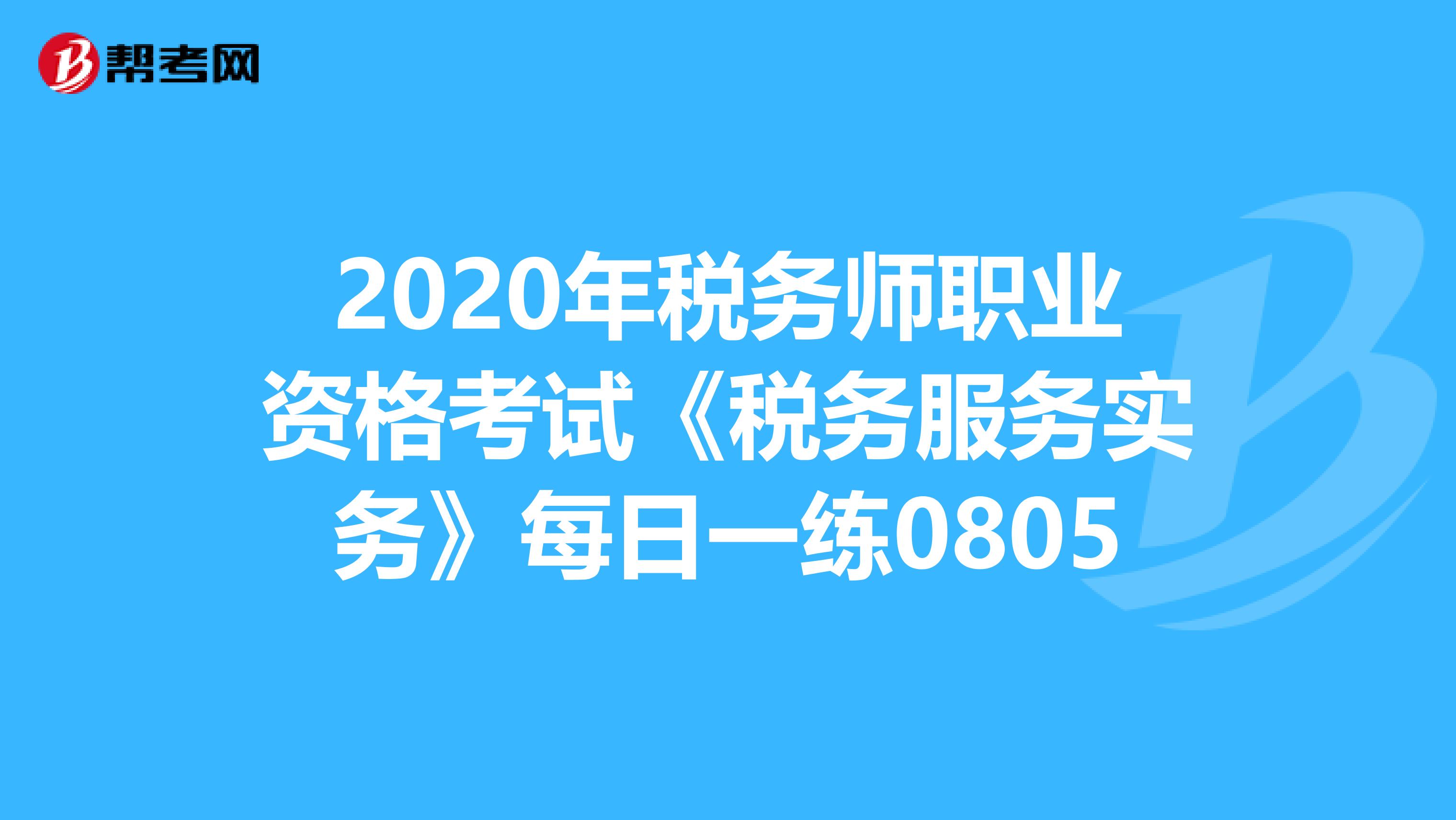 2020年稅務師職業(yè)資格考試《稅務服務實務》每日一練0805