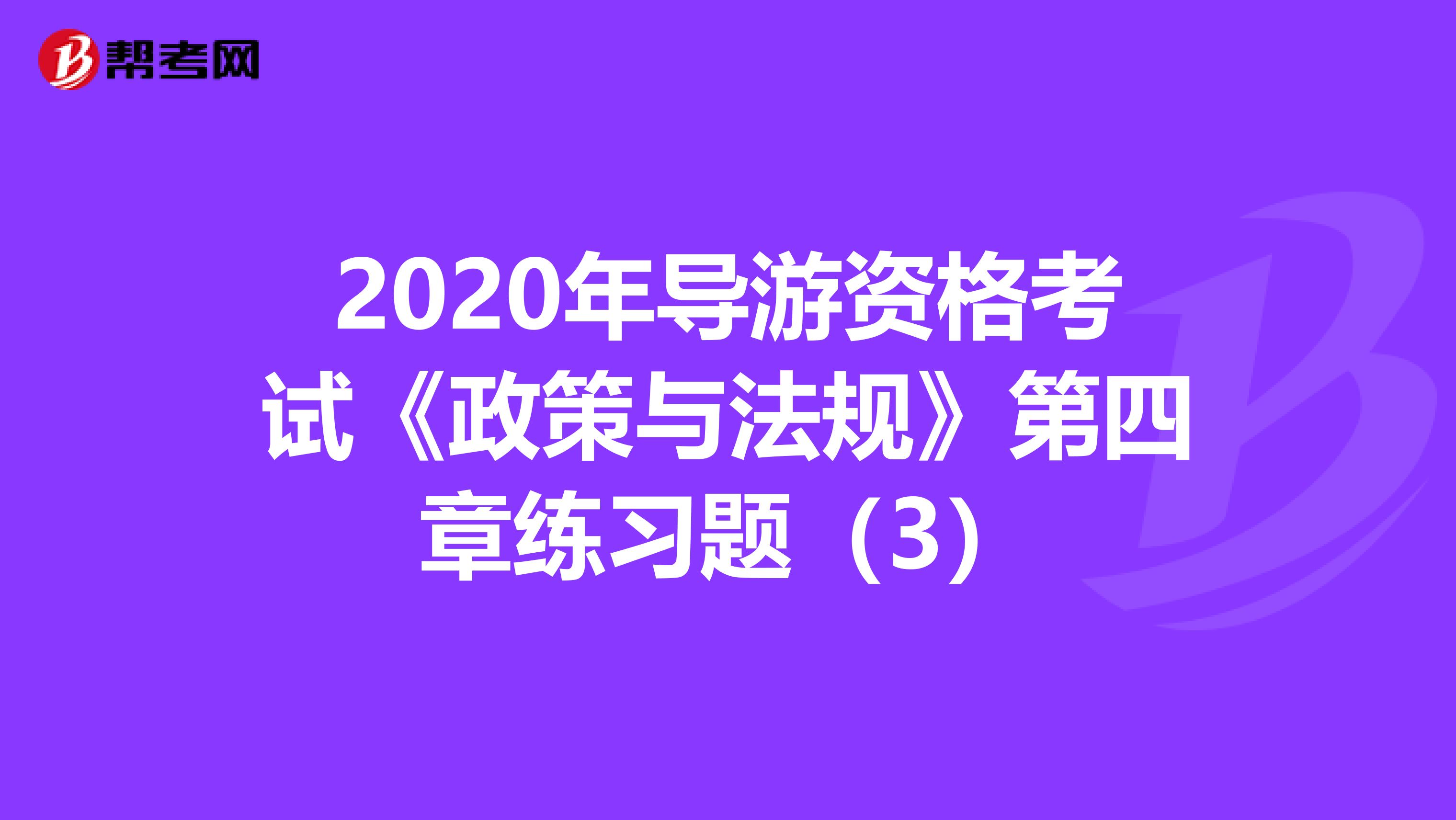 2020年导游资格考试《政策与法规》第四章练习题（3）