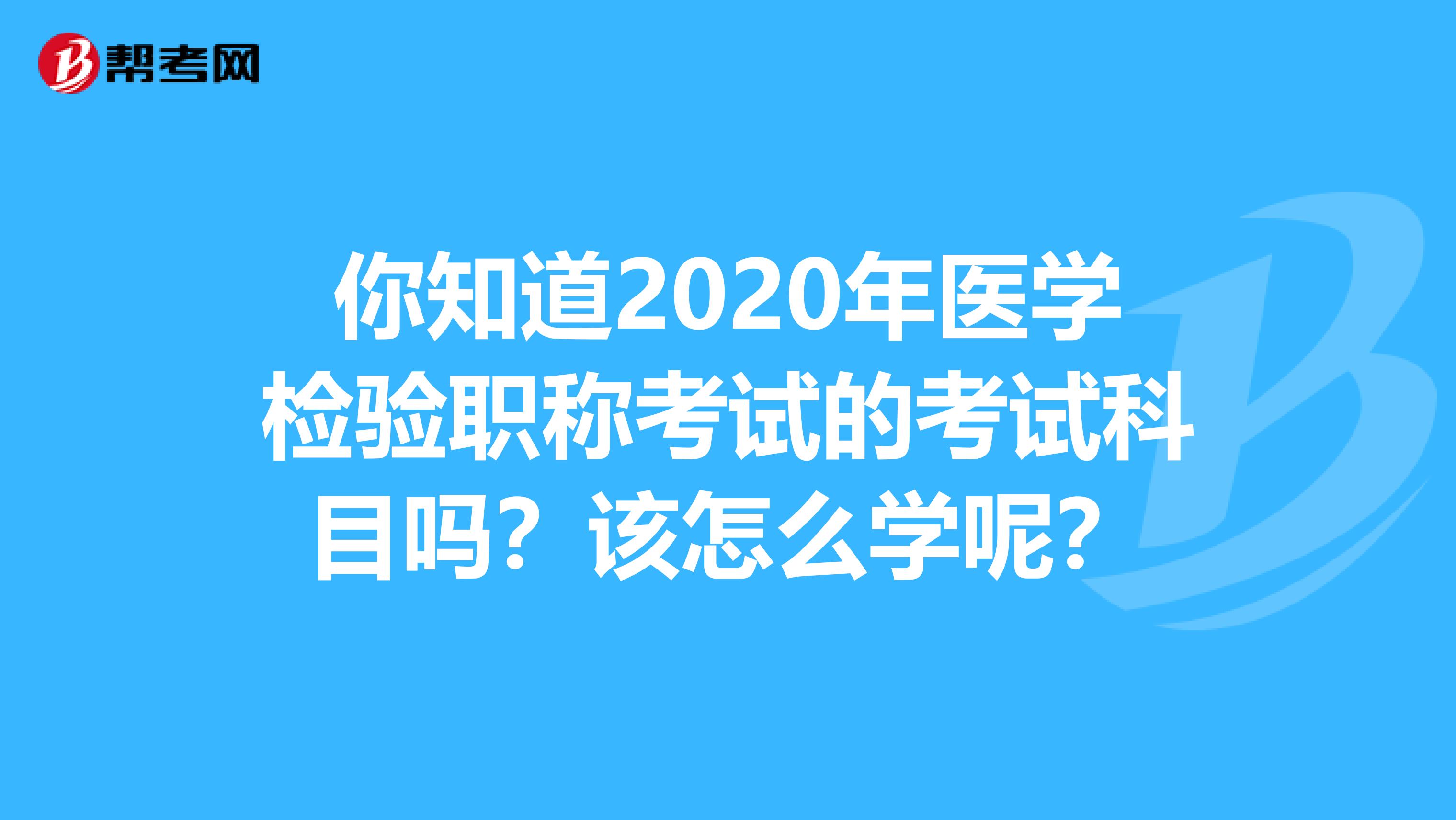 你知道2020年医学检验职称考试的考试科目吗？该怎么学呢？