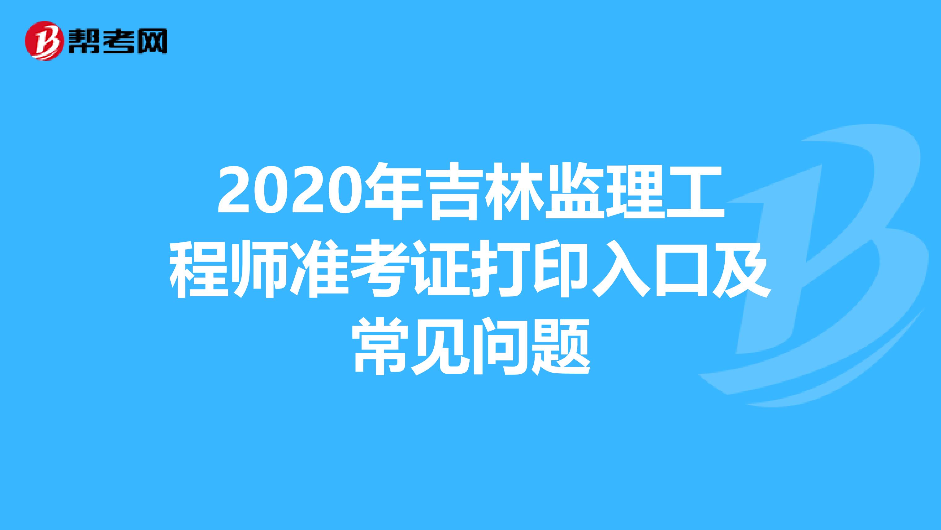 2020年吉林监理工程师准考证打印入口及常见问题