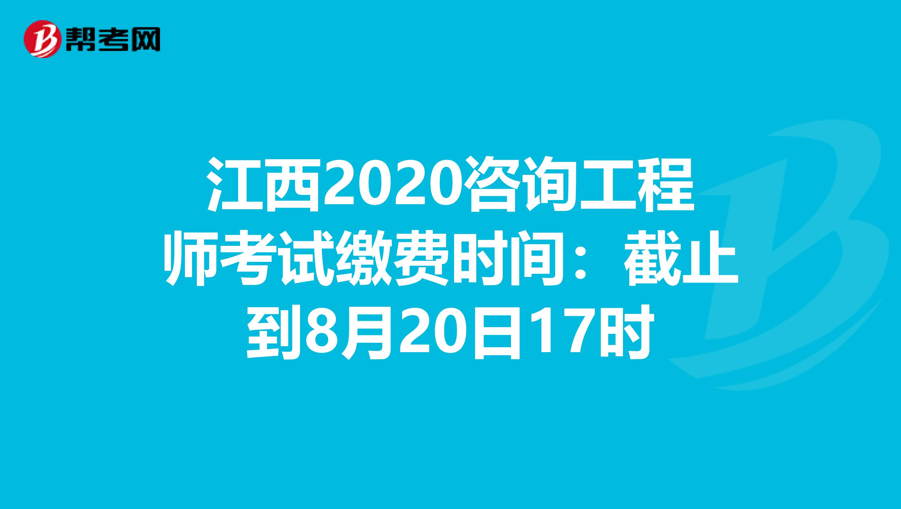 江西2020咨询工程师考试缴费时间：截止到8月20日17时