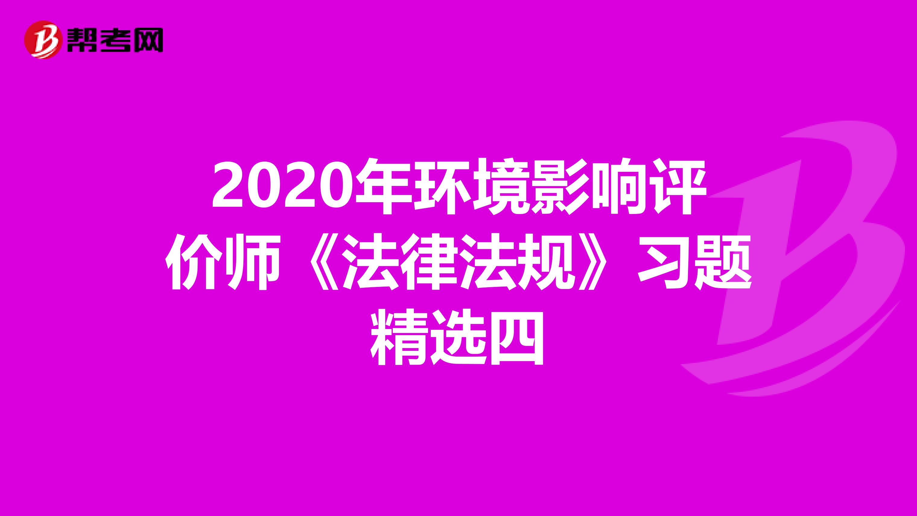 2020年环境影响评价师《法律法规》习题精选四
