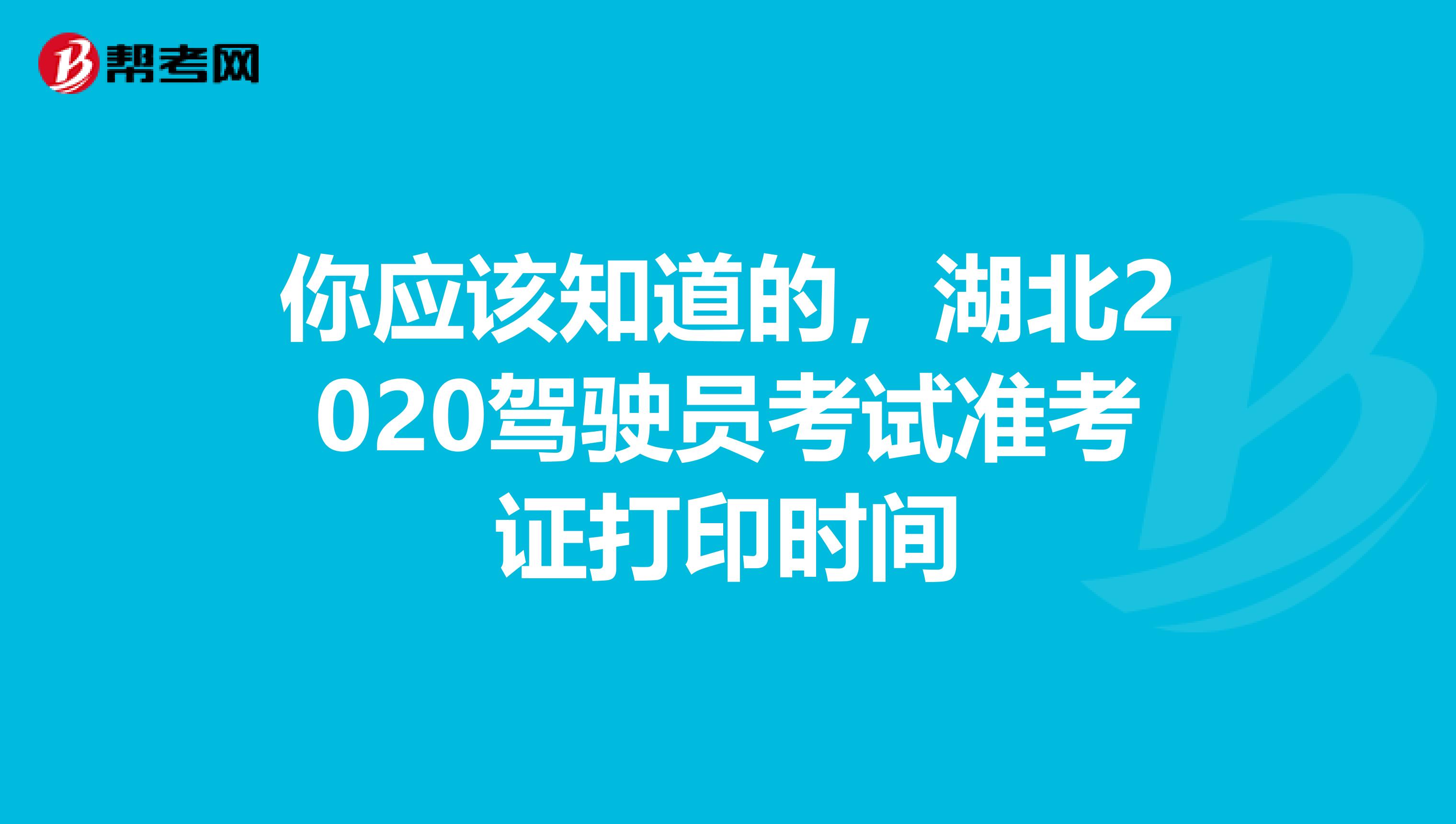 你应该知道的，湖北2020驾驶员考试准考证打印时间