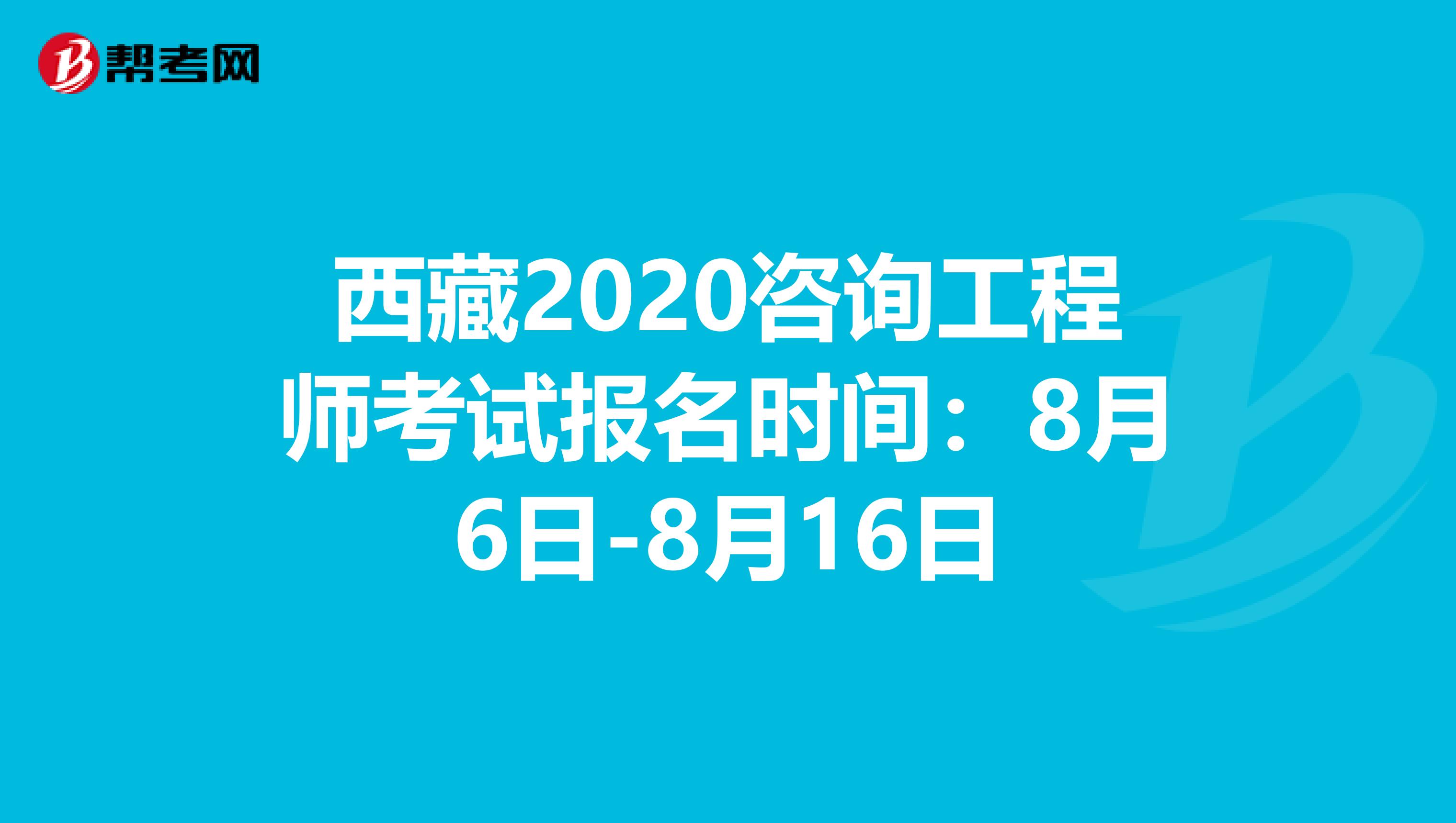 西藏2020咨询工程师考试报名时间：8月6日-8月16日