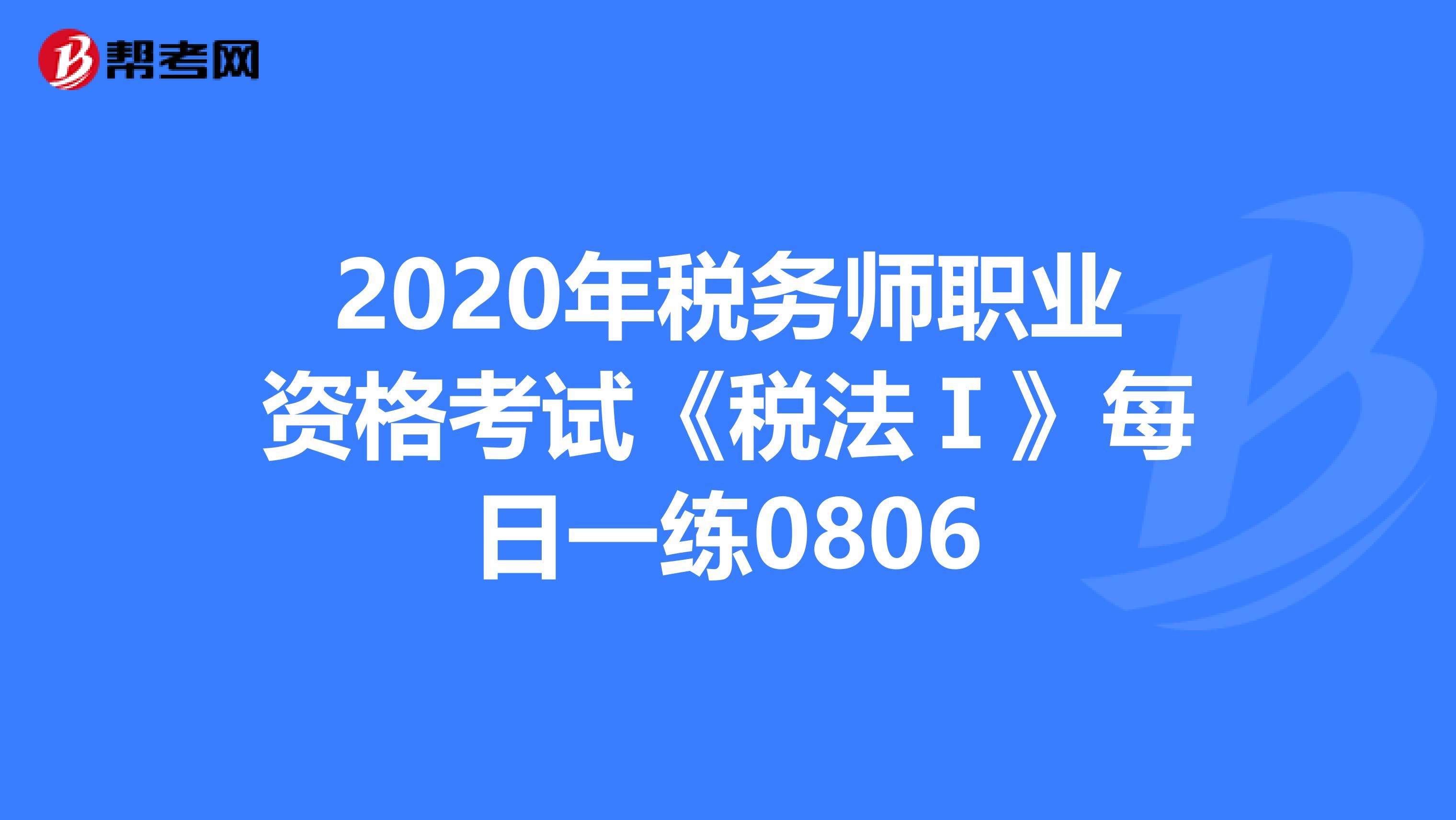2020年稅務(wù)師職業(yè)資格考試《稅法Ⅰ》每日一練0806