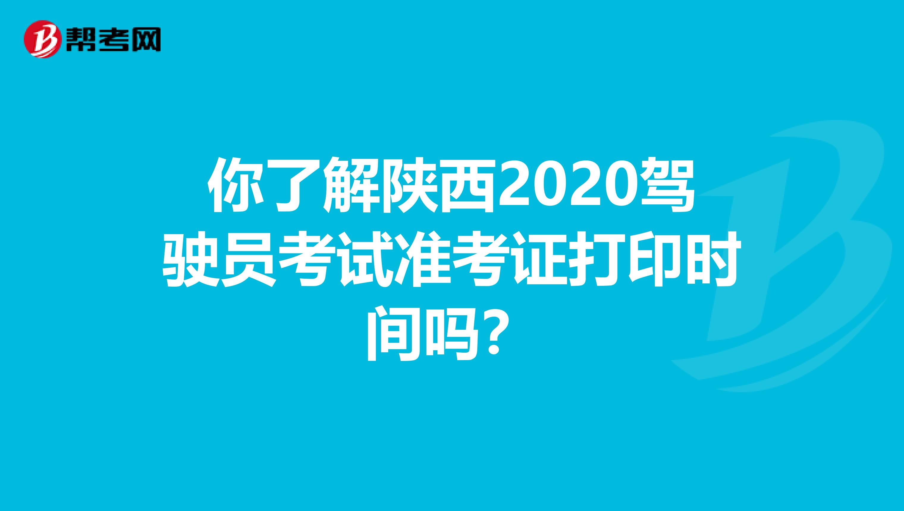 你了解陕西2020驾驶员考试准考证打印时间吗？