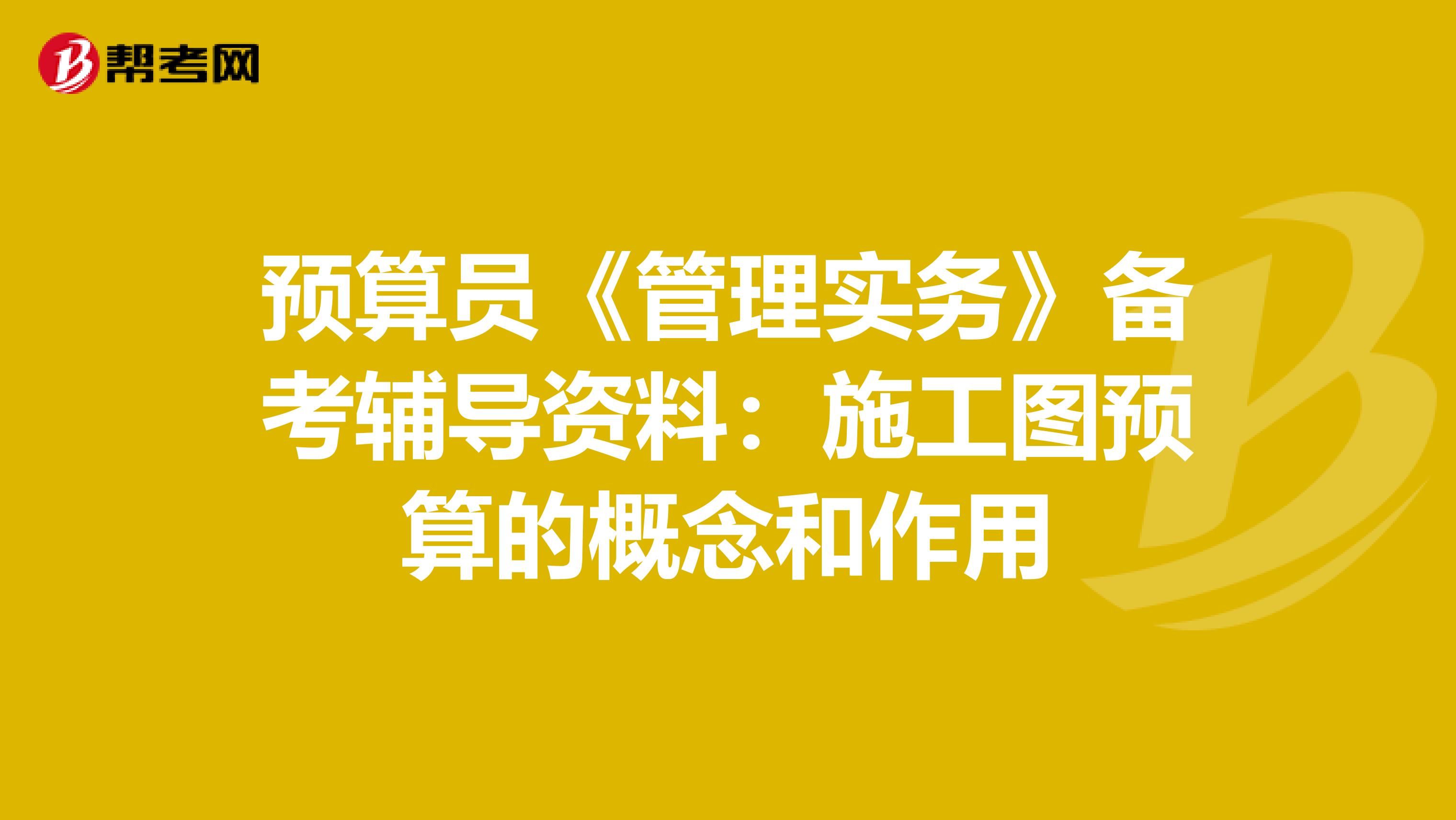 预算员《管理实务》备考辅导资料：施工图预算的概念和作用