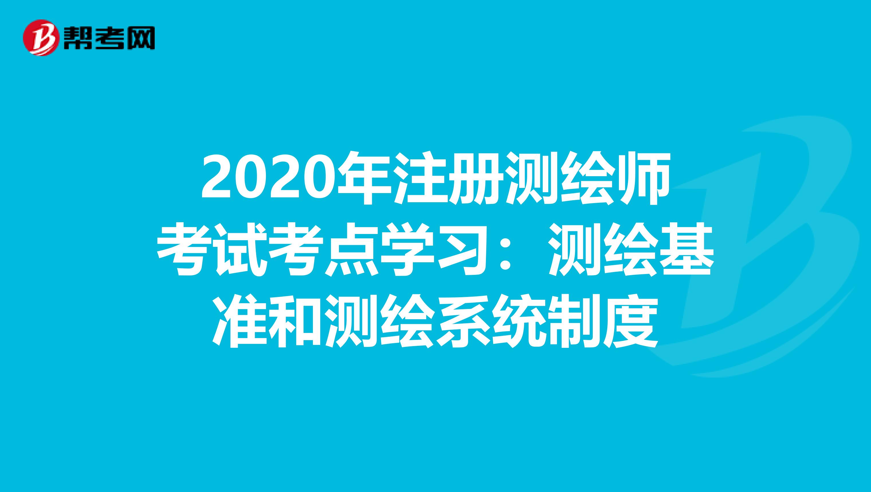 2020年注册测绘师考试考点学习：测绘基准和测绘系统制度