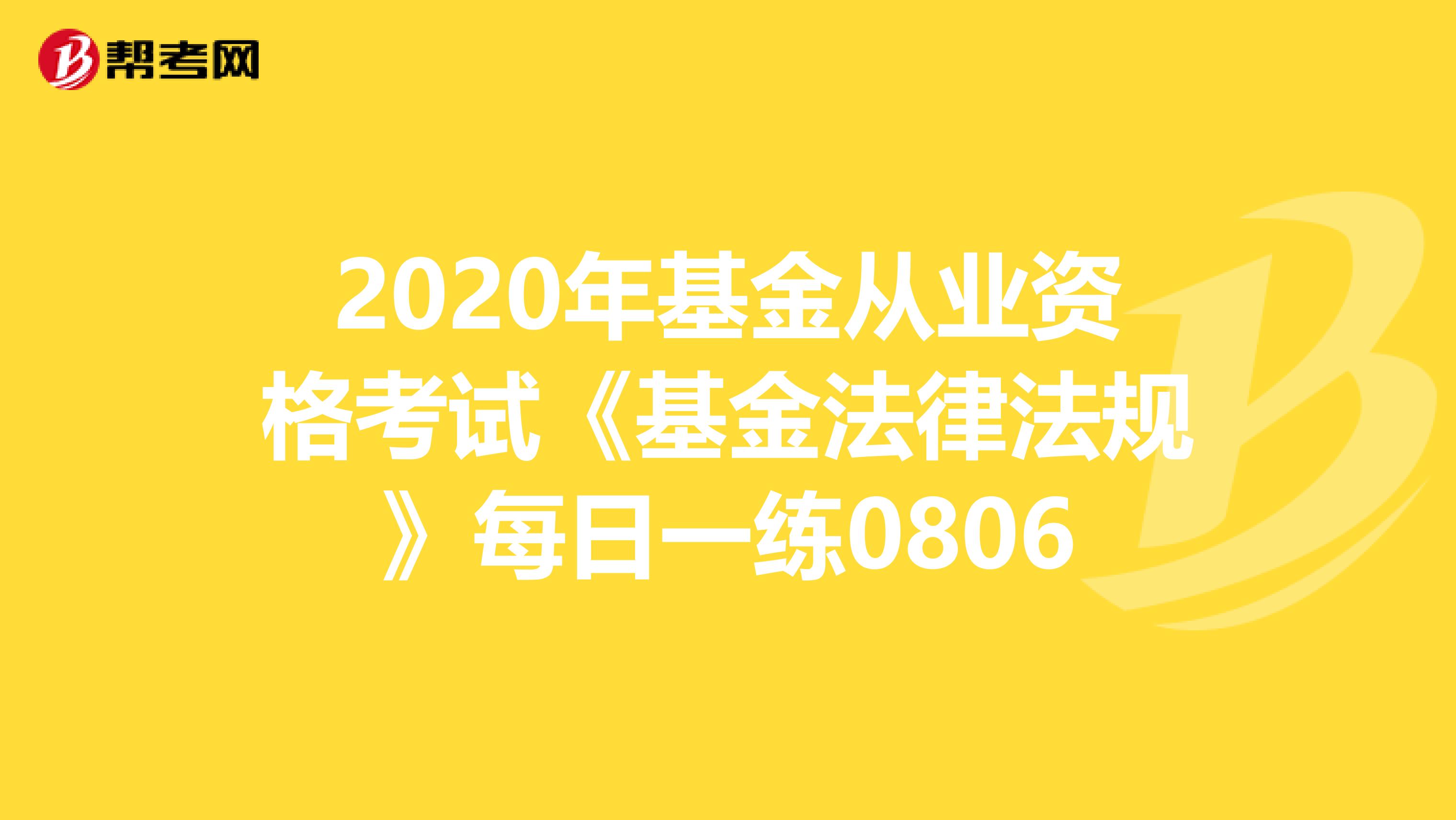 2020年基金从业资格考试《基金法律法规》每日一练0806