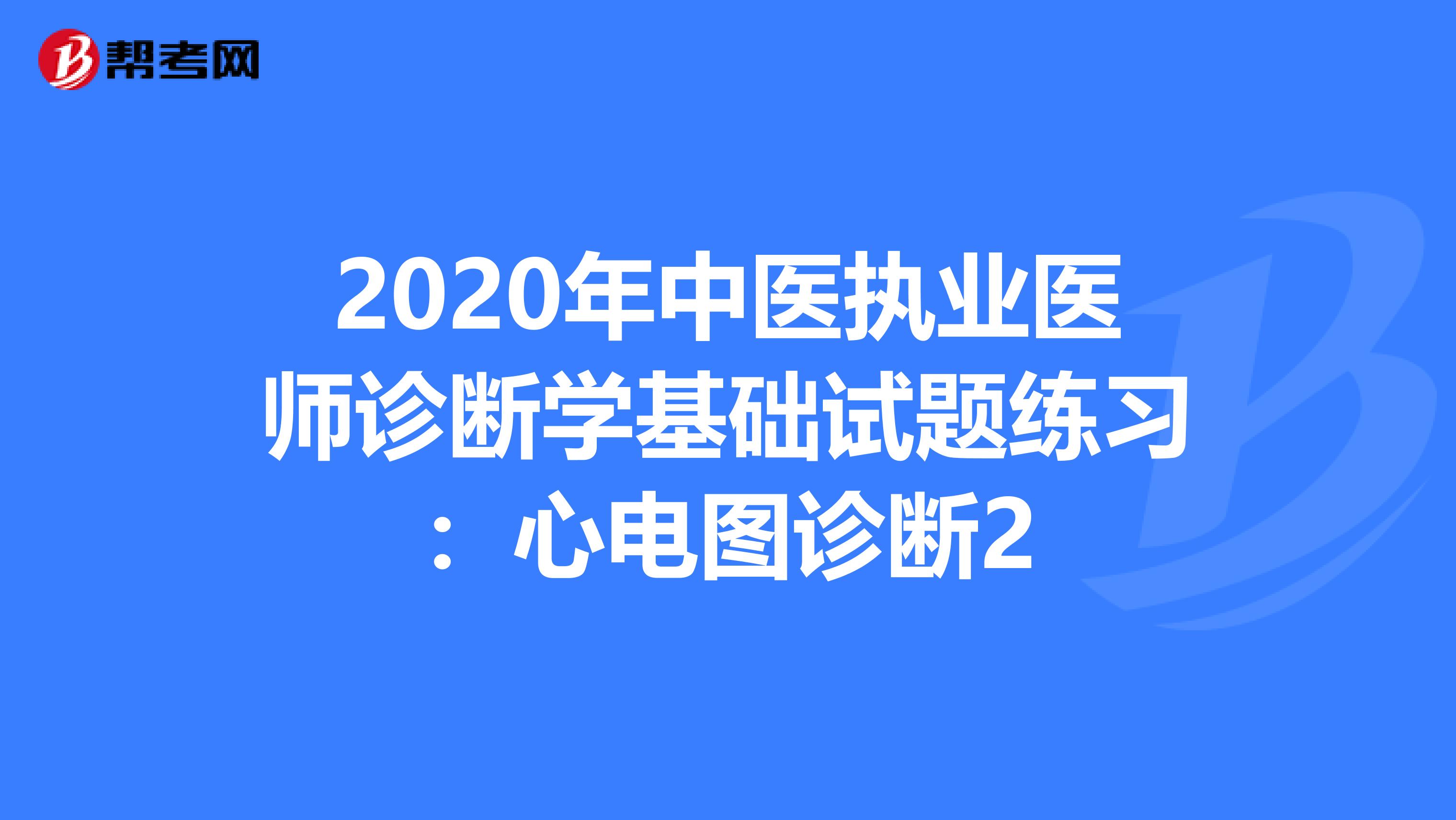 2020年中醫(yī)執(zhí)業(yè)醫(yī)師診斷學(xué)基礎(chǔ)試題練習(xí):心電圖診斷2