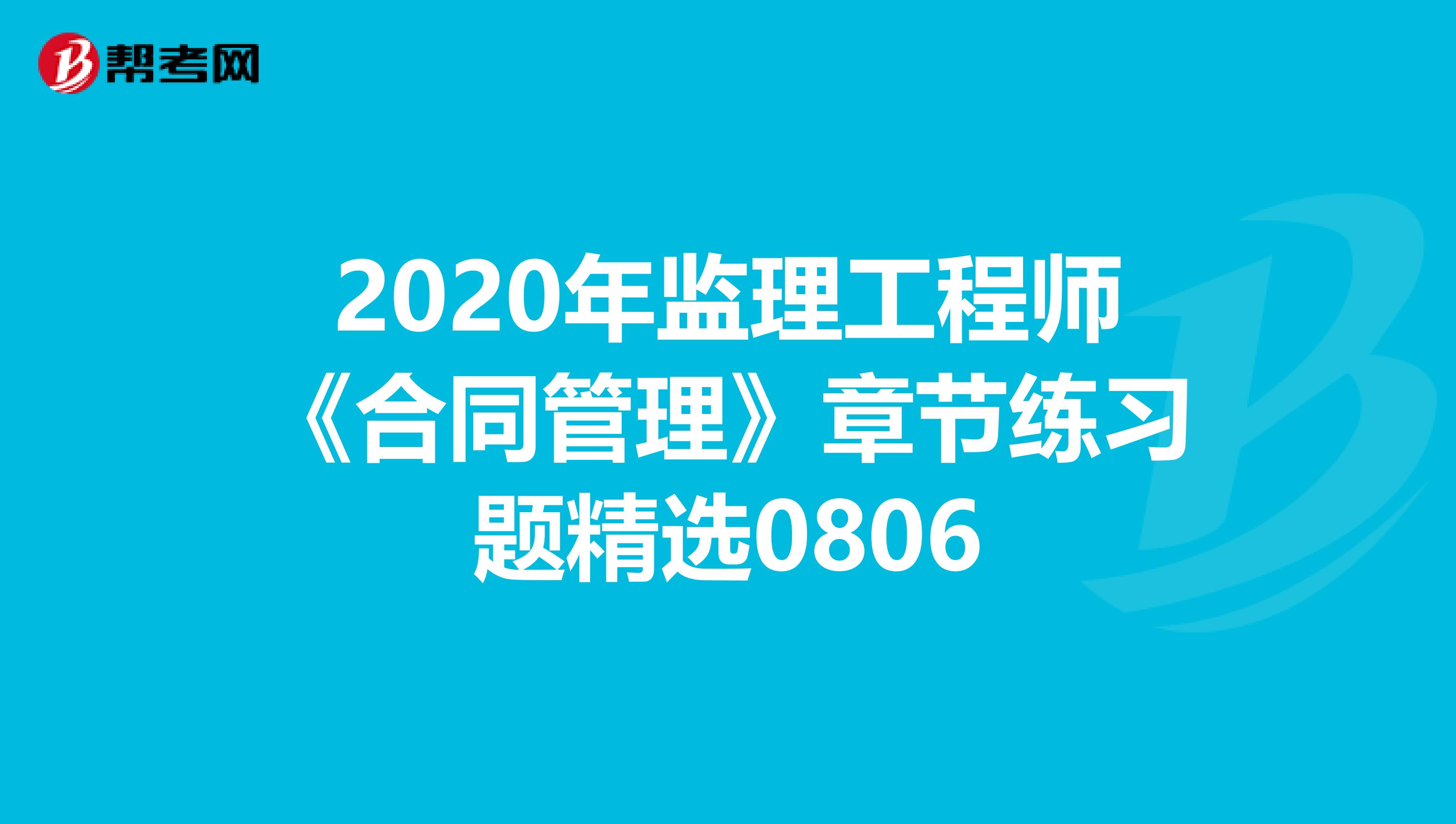 2020年监理工程师《合同管理》章节练习题精选0806