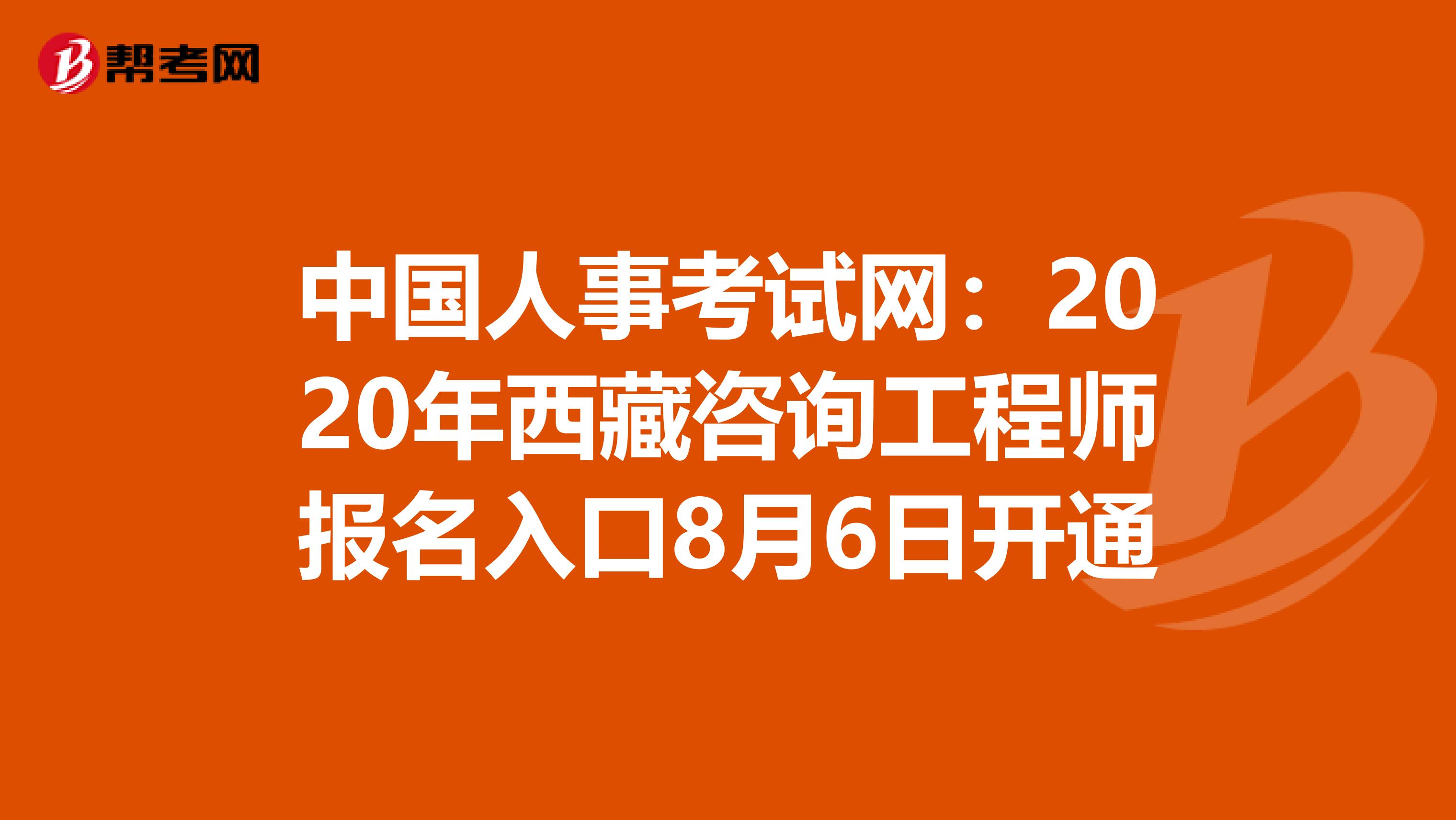 中国人事考试网：2020年西藏咨询工程师报名入口8月6日开通